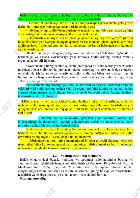 shtirilishi va ularning nosozligi. 4. ruhiy-fiziologik sabablar. - ishlarning og’irligi, me`yoridan ortiq charchash, ishning monotonligi (bir xilligi), ziyraklikning pasayishi, xavfsizlik qoidalarini buzilishi, mehnat intizomining buzilishi, ishchilarning psixofiziologik sifatlarini bajarayotgan ishga mos kelmasligi yoki uning nosog’lomligi. 1.1. ishlab chiqarishdagi baxtsiz hodisalarni tekshirish ishlab chiqarishdagi baxtsiz hodisani va xodimlar salomatligining boshqa xil zararlanishlarini tekshirish quyidagi tartibda amalga oshiriladi: 1.ishlab chiqarishdagi har bir baxtsiz hodisa haqida jabrlanuvchi yoki guvoh darhol bo‘linma (sex) rahbariga xabar berishi kerak, u esa: – jabrlanuvchiga zudlik bilan yordam ko‘rsatishi va uni tibbiy sanitariya qismiga yoki boshqa davolash muassasasiga yetkazishni tashkil etishi; – tekshirish komissiyasi ish boshlashiga qadar ish joyidagi vaziyatni va jihozlar holatini, hodisa yuz byergan daqiqada qanday bo‘lsa shundayligicha (agar bu atrofdagi xodimlar hayoti salomatligiga tahlika solmayotgan bo‘lsa va halokatga olib kelmasa) saqlab turishi zarur. baxtsiz hodisa yuz bergan joydagi korxona rahbari darhol hodisa to‘g‘risida ish beruvchiga va kasaba uyushmasiga yoki korxona xodimlarining boshqa vakillik organiga xabar …