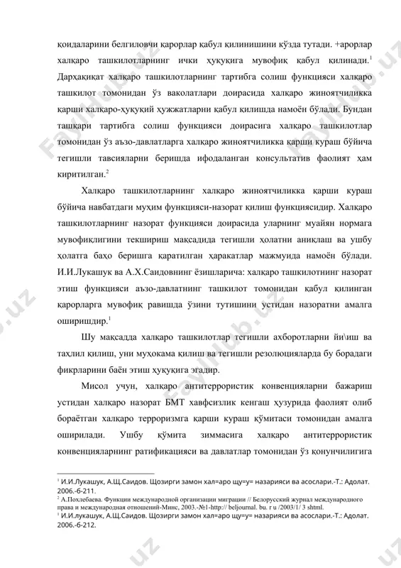 килотлар томонидан ўз аъзо-давлатларга халқаро жиноятчиликка қарши кураш бўйича тегишли тавсияларни беришда ифодаланган консультатив фаолият ҳам киритилган. халқаро ташкилотларнинг халқаро жиноятчиликка қарши кураш бўйича навбатдаги муҳим функцияси-назорат қилиш функциясидир. халқаро ташкилотларнинг назорат функцияси доирасида уларнинг муайян нормага мувофиқлигини текшириш мақсадида тегишли ҳолатни аниқлаш ва ушбу ҳолатга баҳо беришга қаратилган ҳаракатлар мажмуида намоён бўлади. и.и.лукашук ва а.х.саидовнинг ёзишларича: халқаро ташкилотнинг назорат этиш функцияси аъзо-давлатнинг ташкилот томонидан қабул қилинган қарорларга мувофиқ равишда ўзини тутишини устидан назоратни амалга оширишдир.1 шу мақсадда халқаро ташкилотлар тегишли ахборотларни йи\иш ва таҳлил қилиш, уни муҳокама қилиш ва тегишли резолюцияларда бу борадаги фикрларини баён этиш ҳуқуқига эгадир. мисол учун, халқаро антитеррористик конвенцияларни бажариш устидан халқаро назорат бмт хавфсизлик кенгаш ҳузурида фаолият олиб бораётган халқаро терроризмга қарши кураш қўмитаси томонидан амалга оширилади. ушбу қўмита зиммасига халқаро антитеррористик конвенцияларнинг ратификацияси ва давлатлар томонидан ўз қонунчилигига сингдиришни кузатиш, антитеррористик конвенциялар бажарилиши бўйича тегишли давлатлардан ҳисоботларни қабул қилиш, халқаро терроризмга қарши курашда …