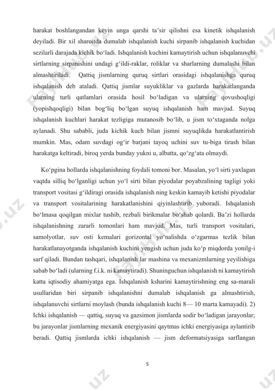 u, albatta, qoʻzgʻata olmaydi. koʻpgina hollarda ishqalanishning foydali tomoni bor. masalan, yoʻl sirti yaxlagan vaqtda silliq boʻlganligi uchun yoʻl sirti bilan piyodalar poyabzalining tagligi yoki transport vositasi gʻildiragi orasida ishqalanish ning keskin kamayib ketishi piyodalar va transport vositalarining harakatlanishini qiyinlashtirib yuboradi. ishqalanish boʻlmasa qoqilgan mixlar tushib, rezbali birikmalar boʻshab qolardi. baʼzi hollarda ishqalanishning zararli tomonlari ham mavjud. mas, turli transport vositalari, samolyotlar, suv osti kemalari gorizontal yoʻnalishda oʻzgarmas tezlik bilan harakatlanayotganda ishqalanish kuchini yengish uchun juda koʻp miqdorda yonilg-i sarf qiladi. bundan tashqari, ishqalanish lar mashina va mexanizmlarning yeyilishiga sabab boʻladi (ularning f.i.k. ni kamaytiradi). shuninguchun ishqalanish ni kamaytirish katta iqtisodiy ahamiyatga ega. ishqalanish ksharini kamaytirishning eng sa-marali usullaridan biri sirpanib ishqalanishni dumalab ishqalanish ga almashtirish, ishqalanuvchi sirtlarni moylash (bunda ishqalanish kuchi 8— 10 marta kamayadi). 2) ichki ishqalanish — qattiq, suyuq va gazsimon jismlarda sodir boʻladigan jarayonlar; bu jarayonlar jismlarning mexanik energiyasini qaytmas ichki energiyasiga aylantirib beradi. qattiq jismlarda …