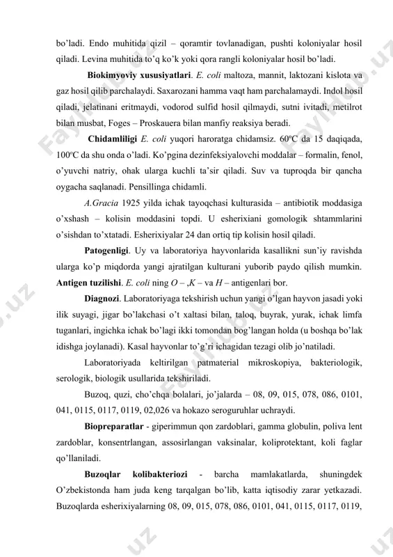 quzi, cho’chqa bolalari, jo’jalarda – 08, 09, 015, 078, 086, 0101, 041, 0115, 0117, 0119, 02,026 va hokazo seroguruhlar uchraydi. biopreparatlar - giperimmun qon zardoblari, gamma globulin, poliva lent zardoblar, konsentrlangan, assosirlangan vaksinalar, koliprotektant, koli faglar qo’llaniladi. buzoqlar kolibakteriozi - barcha mamlakatlarda, shuningdek o’zbekistonda ham juda keng tarqalgan bo’lib, katta iqtisodiy zarar yetkazadi. buzoqlarda esherixiyalarning 08, 09, 015, 078, 086, 0101, 041, 0115, 0117, 0119, 0137, 02, 026, 020, 0127, 055, 035 seroguruhlari ko’p uchraydi. ularning ba’zilari (026, 055, 086, 0119 va boshq.) yosh bolalar kolienteriti qo’zg’atuvchisidir. patogenezi. buzoqlar asosan alimentar yo’l bilan zararlanadi. burun tomoq orqali yoki ona qornida ham zararlanishi mumkin. kolibakteriozning ikkita asosiy shakllari mavjud- enterotoksemik (ko’proq uchraydi) va septisemik. enterotoksemik shaklida esherixiyalar ingichka ichak, shirdonda ko’payib, rivojlanadi. u yerda juda ko’p ekzoenterotoksinlar bakteriya biomassasi to’planib, o’lgan bakteriyalardan endotoksinlari ajraladi va mahalliy yallig’lanish jarayonini paydo qiladi. bundan tashqari endotoksinlar limfa sistemasiga o’tib, buzoq toksemiyadan qisqa vaqtda o’ladi. …