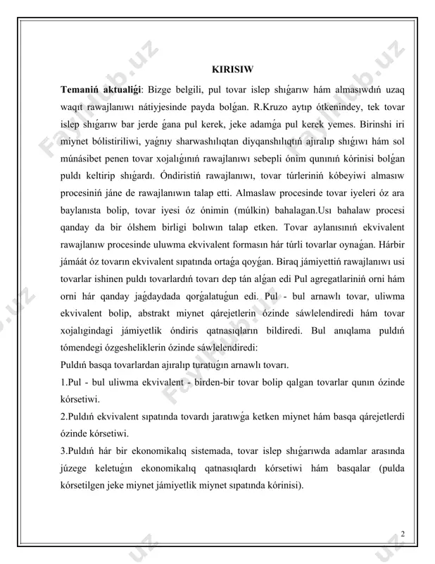 iń orni hám orni hár qanday jaǵdaydada qorǵalatuǵun edi. pul - bul arnawlı tovar, uliwma ekvivalent bolip, abstrakt miynet qárejetlerin ózinde sáwlelendiredi hám tovar xojalıgindagi jámiyetlik óndiris qatnasıqların bildiredi. bul anıqlama puldıń tómendegi ózgesheliklerin ózinde sáwlelendiredi: puldıń basqa tovarlardan ajıralıp turatuǵın arnawlı tovarı. 1.pul - bul uliwma ekvivalent - birden-bir tovar bolip qalgan tovarlar qunın ózinde kórsetiwi. 2.puldıń ekvivalent sıpatında tovardı jaratıwǵa ketken miynet hám basqa qárejetlerdi ózinde kórsetiwi. 3.puldıń hár bir ekonomikalıq sistemada, tovar islep shıǵarıwda adamlar arasında júzege keletuǵın ekonomikalıq qatnasıqlardı kórsetiwi hám basqalar (pulda kórsetilgen jeke miynet jámiyetlik miynet sıpatında kórinisi). 4.aqshanıń áhmiyetli ózgesheligi sonda, pul da basqa tovarlar sıyaqlı qunǵa hám tutınıw qunına iye boliwi menen birge basqa barlıq tovarlarǵa qarama-qarsı turadi. bul bir tárepte pul, ekinshi tárepte basqa tovarlar hám xızmetleri bolıwı úlken halılarda guzetiledi. kurs jumisiniń obyekti:puldıń tutınıw qunı sonnan ibarat, ol óz funkciyasın atqarıp ekonomikanıń qıyınshılıǵın jeńillestiredi (dáldalshı sıpatında).puldıń qunı metall puldı basıp …