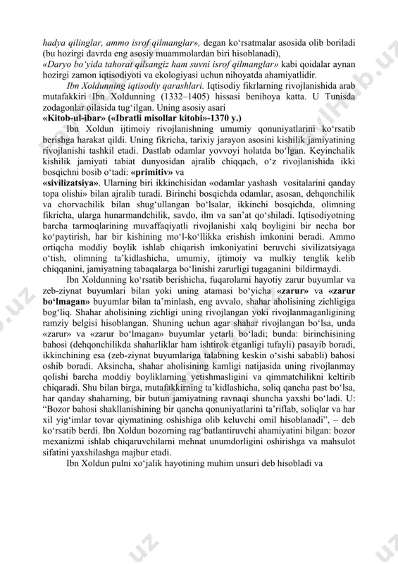 boylik shu asosda paydo bo‘lishi uqtiriladi. bu muqaddas kitobda savdoga katta ahamiyat beriladi, sudxo‘rlik (sudxo‘rlik foizi) qoralanadi, xususiy mulkning muqaddasligi, birovning mulkiga xiyonat va hatto hasad qilish katta gunoh deb ko‘rsatiladi. islomda jamiyatning tengsizligi taqdiri azaldan deb tan olinadi, ammo halollik va to‘g‘rilikka buyuriladi va yolg‘on ishlatish, o‘g‘rilik va mehnatsiz daromad topish man qilinadi. qur’oni karimda qarz olish va berish, merosni taqsimlash, yetim-yesirlarga muruvvat, xayr-ehson qilish, o‘zaro yordam berish haqidagi g‘oyalar hamda soliq turlari va miqdori to‘g‘risidagi tushunchalar katta ahamiyat kasb etadi. oyati karima va hadisi shariflarda turli kasblarni egallash, ayniqsa, dehqonchilik, qo‘ychivonlik bilan shug‘ullanish, mehnat qilish zarurligi marhamat qilingan. islom aqidasida isrofgarchilikka qarshi kurash, «yenglar, ichinglar, hadya qilinglar, ammo isrof qilmanglar», degan ko‘rsatmalar asosida olib boriladi (bu hozirgi davrda eng asosiy muammolardan biri hisoblanadi), «daryo bo‘yida tahorat qilsangiz ham suvni isrof qilmanglar» kabi qoidalar aynan hozirgi zamon iqtisodiyoti va ekologiyasi uchun nihoyatda ahamiyatlidir. ibn xoldunning iqtisodiy qarashlari. iqtisodiy fikrlarning …
