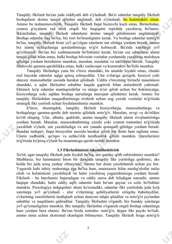 fikrlash qobiliyatlari biz fikr almashish, qaror qabul qilish, tahlil qilish va muammolarni hal qilishimiz kerak bo'lgan barcha kasblar uchun juda muhimdir. shuning uchun tanqidiy fikrlash umumiy fikrlash qobiliyati deb nomlanadi. ammo tanqidiy fikrlash nafaqat ish joyiga tegishli. ma'noli hayot kechirish va kelajakni rejalashtirish uchun biz o'zimiz haqida halol va ehtiyotkorlik bilan o'ylashimiz kerak. yunon faylasufi suqrot (miloddan avvalgi 469-399) "bir marta" o'rganilmagan hayot yashashga arzimaydi "degan edi. odamlar va boshqa hayvonlar o'rtasidagi bir katta farq bu bizning o'zimizni aks ettirish qobiliyatimizdir. biz hayotimizning maqsadi va mazmunini tekshirib ko'rishimiz va shunga qarab o'zimizni o'zgartirishimiz mumkin. tanqidiy fikrlash ushbu o'zini o'zi baholash va o'zgartirish jarayoniga yordam beradi. yaxshi tanqidiy fikrlash, shuningdek, fan va demokratiyaning asosidir. ilm-fan eksperimentlarni loyihalash va nazariyalarni sinashda ratsionallikni talab qiladi. rivojlanayotgan va ilg'or demokratiya ijtimoiy va siyosiy masalalarda fuqorolarning xolis fikr yurita olishini talab qiladi. demak, tanqidiy fikrlashni rivojlantirish ta'limning asosiy maqsadi bo'lishi kerak. 1.2 kreativ va tanqidiy …