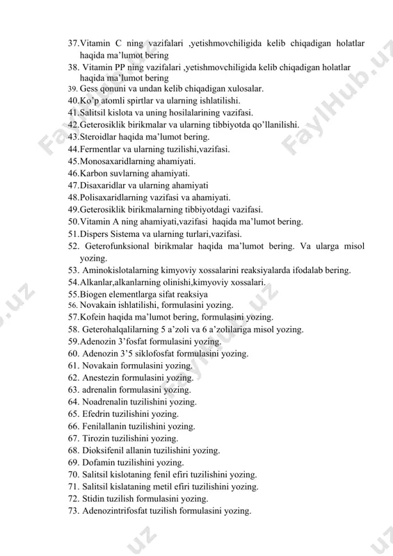 etishmovchiligida kelib chiqadigan holatlar haqida ma’lumot bering 39. gess qonuni va undan kelib chiqadigan xulosalar. 40. ko’p atomli spirtlar va ularning ishlatilishi. 41. salitsil kislota va uning hosilalarining vazifasi. 42. geterosiklik birikmalar va ularning tibbiyotda qo’llanilishi. 43. steroidlar haqida ma’lumot bering. 44. fermentlar va ularning tuzilishi,vazifasi. 45. monosaxaridlarning ahamiyati. 46. karbon suvlarning ahamiyati. 47. disaxaridlar va ularning ahamiyati 48. polisaxaridlarning vazifasi va ahamiyati. 49. geterosiklik birikmalarning tibbiyotdagi vazifasi. 50. vitamin a ning ahamiyati,vazifasi haqida ma’lumot bering. 51. dispers sistema va ularning turlari,vazifasi. 52. geterofunksional birikmalar haqida ma’lumot bering. va ularga misol yozing. 53. aminokislotalarning kimyoviy xossalarini reaksiyalarda ifodalab bering. 54. alkanlar,alkanlarning olinishi,kimyoviy xossalari. 55. biogen elementlarga sifat reaksiya 56. novakain ishlatilishi, formulasini yozing. 57. kofein haqida ma’lumot bering, formulasini yozing. 58. geterohalqalilarning 5 a’zoli va 6 a’zolilariga misol yozing. 59. adenozin 3’fosfat formulasini yozing. 60. adenozin 3’5 siklofosfat formulasini yozing. 61. novakain formulasini yozing. 62. anestezin formulasini yozing. 63. adrenalin …