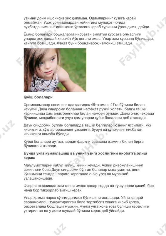 мларнинг кўзига қарай олмайман. узоқ уринишлардан кейингина мулоқот чоғида суҳбатдошимнинг икки қоши ўртасига қараб туришни ўргандим», дейди. ёмғир болалари бошқаларга нисбатан эмпатия кўрсата олмаслиги уларда ҳеч қандай ҳиссиёт йўқ дегани эмас. улар ҳам хурсанд бўлишади, қайғуга ботишади. фақат буни бошқачароқ намойиш этишади. қуёш болалари хромосомалар сонининг одатдагидек 46та эмас, 47та бўлиши билан кечувчи даун синдроми боланинг нафақат руҳий ҳолати, балки ташқи кўринишида ҳам аниқ белгилар билан намоён бўлади. доим очиқ чеҳрада бўлиши, меҳрибонлиги учун ҳам уларни қуёш болалари деб аташади. даун синдроми бўлган болаларда ташқи белгилар: юзнинг яссилиги, кўз қисиқлиги, кўзлар орасининг узоқлиги, бурун ва қулоқнинг нисбатан кичиклиги намоён бўлади. қуёш болалари аутистлардан фарқли равишда жамият билан бирга бўлишга интилади. бунда унга кўмаклашиш ва унинг ўзига хослигини инобатга олиш керак: маълумотларни қабул қилиш қийин кечади. ақлий ривожланишнинг секинлиги боис даун синдроми бўлган болалар маълумотни, янги кўникмани тенгдошларига қараганда анча узоқ ва мураккаб ўзлаштиришади. фикрни етказишда ҳам гапни имкон қадар содда …