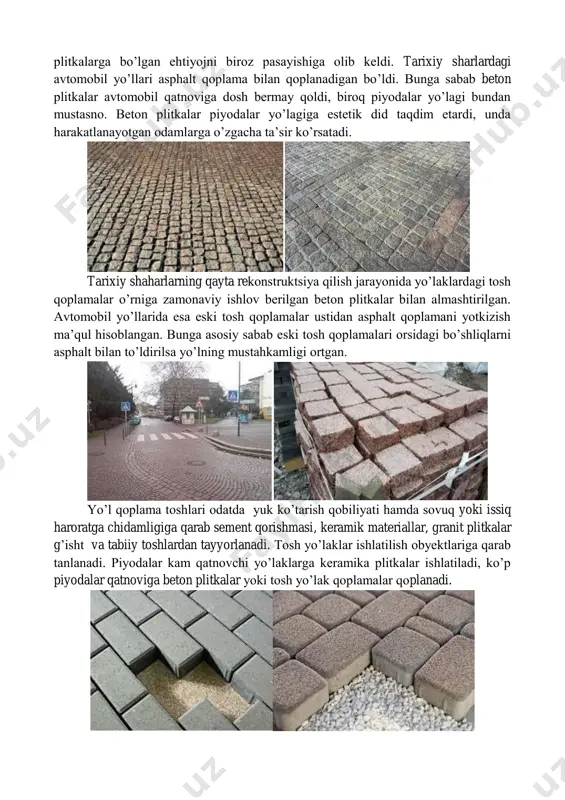 tarixiy shaharlarning qayta rekonstruktsiya qilish jarayonida yo’laklardagi tosh qoplamalar o’rniga zamonaviy ishlov berilgan beton plitkalar bilan almashtirilgan. avtomobil yo’llarida esa eski tosh qoplamalar ustidan asphalt qoplamani yotkizish ma’qul hisoblangan. bunga asosiy sabab eski tosh qoplamalari orsidagi bo’shliqlarni asphalt bilan to’ldirilsa yo’lning mustahkamligi ortgan. yo’l qoplama toshlari odatda yuk ko’tarish qobiliyati hamda sovuq yoki issiq haroratga chidamligiga qarab sement qorishmasi, keramik materiallar, granit plitkalar g’isht va tabiiy toshlardan tayyorlanadi. tosh yo’laklar ishlatilish obyektlariga qarab tanlanadi. piyodalar kam qatnovchi yo’laklarga keramika plitkalar ishlatiladi, ko’p piyodalar qatnoviga beton plitkalar yoki tosh yo’lak qoplamalar qoplanadi. beton plitkalrning ijobiy tomonlari: -juda yuqori ishonchlilik va chidamlilik. yo’lak toshlari odatda yuk ko’tarish qobiliyatiga ega hisoblanadi. qadimgi rim davrida yo’llar yo’lak toshlar bilan qoplangan -beton plitkalar qum ustiga yotkizildi va uning ostidagi qum mukammal drenaj vazifasini bajara oladi. -beton plitkalar alohida elementlar bir-biria nisbatan harakatlanishi mumkin. bu tuproq harakatlari va ortiqcha yuklar paytida yaxlitligni saqlashga yordam beradi. -estetik …