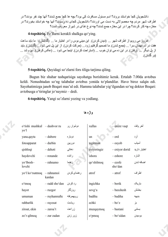 ش را که … تومان است دانشگاه می پردازد. جای شیرین و منیژه روی …اول بود. دو دختر ژاپُنی پشت … نشستند. سیاوش و سیروس هم نزدیک … نشستند. (در، آنها، ساعت هفت، سه نفر، بعد، جمع آنها، رسیدند، دانشجوی، مُعاون بین المللی، مینی بوس، ساخت شرکت، صد هزار، صندلی، سرشان، راننده.) 3-topshiriq. quyidagi savollarga javob yozing. دانشجویان کجا خواستند بروند؟ اسم مسئول مسافرت کی بود؟ بچه ها کجا جمع شدند؟ آنها چند نفر بودند؟ در اطراف شهر مردم چه محصولاتی به دست می اوردند؟ دانشجویان کجای ده رسیدند؟ آنها چه خواستند بخورند؟ در مغازه چه کار کردند؟ چرا در این مغازه جمع شدند؟ چه نوع غذای در شیراز معروف است؟ 4-topshiriq. fe’llarni kerakli shalkga qo‘ying. امروز می رویم از اطراف شهر ... (دیدن کردن). این مینی بوس را در اختیار ما ... (گذاشتن). ما باید ساعت هفت در دم مهمان سرا ... (جمع شدن). ما تصمیم گرفتیم زود... (حرکت …