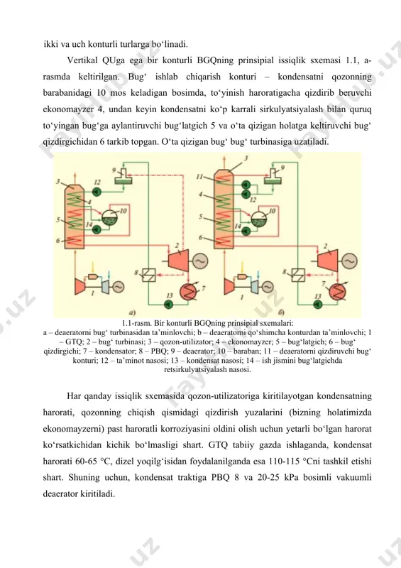 nturli turlarga bo‘linadi. vertikal quga ega bir konturli bgqning prinsipial issiqlik sxemasi 1.1, a-rasmda keltirilgan. bug‘ ishlab chiqarish konturi – kondensatni qozonning barabanidagi 10 mos keladigan bosimda, to‘yinish haroratigacha qizdirib beruvchi ekonomayzer 4, undan keyin kondensatni ko‘p karrali sirkulyatsiyalash bilan quruq to‘yingan bug‘ga aylantiruvchi bug‘latgich 5 va o‘ta qizigan holatga keltiruvchi bug‘ qizdirgichidan 6 tarkib topgan. o‘ta qizigan bug‘ bug‘ turbinasiga uzatiladi. 1.1-rasm. bir konturli bgqning prinsipial sxemalari: a – deaeratorni bug‘ turbinasidan ta’minlovchi; b – deaeratorni qo‘shimcha konturdan ta’minlovchi; 1 – gtq; 2 – bug‘ turbinasi; 3 – qozon-utilizator; 4 – ekonomayzer; 5 – bug‘latgich; 6 – bug‘ qizdirgichi; 7 – kondensator; 8 – pbq; 9 – deaerator; 10 – baraban; 11 – deaeratorni qizdiruvchi bug‘ konturi; 12 – ta’minot nasosi; 13 – kondensat nasosi; 14 – ish jismini bug‘latgichda retsirkulyatsiyalash nasosi. har qanday issiqlik sxemasida qozon-utilizatoriga kiritilayotgan kondensatning harorati, qozonning chiqish qismidagi qizdirish yuzalarini (bizning holatimizda ekonomayzerni) past …