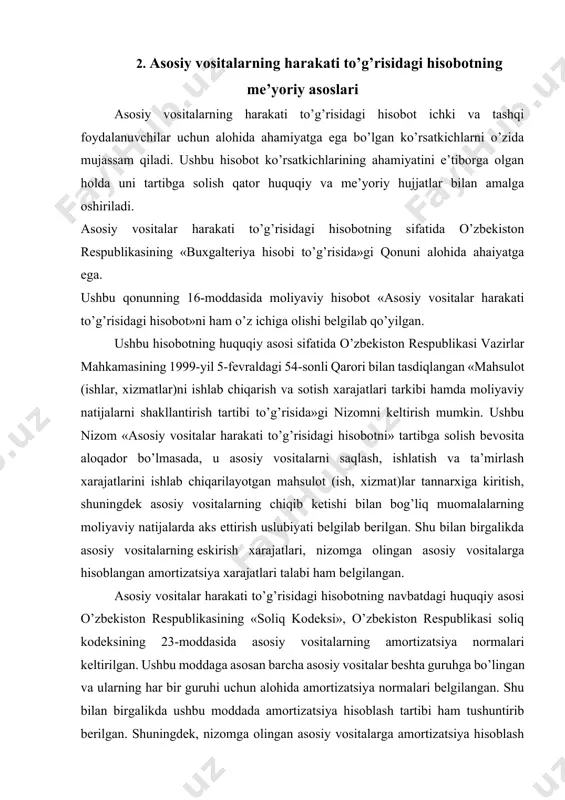amortizatsiya xarajatlari talabi ham belgilangan. asosiy vositalar harakati to’g’risidagi hisobotning navbatdagi huquqiy asosi o’zbekiston respublikasining «soliq kodeksi», o’zbekiston respublikasi soliq kodeksining 23-moddasida asosiy vositalarning amortizatsiya normalari keltirilgan. ushbu moddaga asosan barcha asosiy vositalar beshta guruhga bo’lingan va ularning har bir guruhi uchun alohida amortizatsiya normalari belgilangan. shu bilan birgalikda ushbu moddada amortizatsiya hisoblash tartibi ham tushuntirib berilgan. shuningdek, nizomga olingan asosiy vositalarga amortizatsiya hisoblash qoidalari belgilab berilgan. bularning barchasi korxonalarda «asosiy vositalar harakati to’g’risidagi hisobot»ni tuzish uchun zarur ma’lumotlarni shakllantirishni belgilab beradi. ushbu hisobotning me’yori asosi sifatida o’zbekiston respublikasida qabul qilingan «buxgalteriya hisobining milliy standartlari» hisoblanadi. ular jumlasiga quyidagi «bhma»larni kiritish mumkin: 1-bhma «hisob siyosati va moliyaviy hisobot»; 5-bhma «asosiy vositalar»; 21-bhma «хo’jalik yurituvchi su’yektlarning moliyaviy-xo’jalik faoliyati buxgalteriya hisobi schyotlar rejasi va uni qo’llash bo’yicha yo’riqnoma»; 22-bhma «chet el valutasida ifodalangan aktivlar va majburiyatlarning hisobi». 1-bhma «hisob siyosati va moliyaviy hisobot»ning 12-bandida moliyaviy hisobotning tarkibi belgilangan bo’lib, unda «asosiy vositalar …