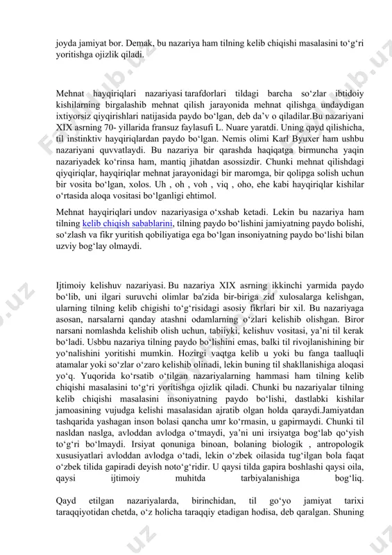 lan kurashib kelmoqda. bu nazariyalarning ba'zilari til insonlarning bir-biri bilan munosabatda bo‘lishi ehtiyojj natijasida kelib chiqqan deb hisoblasa, boshqalari ayrim shaxslarning o‘z fikrini avval o‘zi uchun, keyin boshqalar uchun bildirishi natijasida kelib chiqqan, deb hisoblaydi. shu tariqa tilning paydo bo‘lishi va shakllanishi haqida turlicha qarashlar, nazariyalar, farazlar yaratildi. ushbu nazariyalar tanqidiy tahlil asosida o‘rganilishi lozim. bu nazariyalar asosan to‘rtta: ovozga taqlid nazariyasi kishilarning o‘z atrofidagi predmetlarning chiqargan ovoziga taqlid qilishi natijasida dastlabki so‘zlar, predmetlaming nomlari paydo bo‘lgan, deb hisoblaydi. bu nazariya qadimgi yunonistonda asoschilarining fikricha, ibtidoiy odamlar hayvonlarning baqiriq - chaqiriqlarini o‘rganib, ular orqali o‘zlarining ichki kechinmalari, g‘amalamlarini ifodalashgan: oh, ah, joy, ing kabi so‘zlar bunga misol qilib ko‘rsatiladi. tildagi boshqa so‘zlar esa ana shunday so‘zlarning birikuvidan kelib chiqqan, deb tushuntiriladi. taniqli faransuz olimi j.j.russo ham shu fikrni quvvatlagan.dunyodagi barcha tillarda bunday birliklar mavjud, lekin bunday so‘zlarning miqdori shu qadar kamki, tildek murakkab hodisa ana shu yo‘l bilan paydo bo‘lgan, …