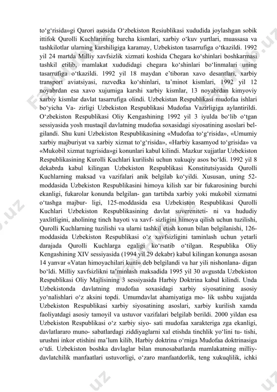ash va takomillashtirish vazifalari yuklatildi. 1992 yil 14 yanvarda esa uzbekistan resiublikasi oliy kengashining «uzbekiston resiublikasi xududida joylashgan xarbiy kismlar va xarbiy o‘kuv yurtlari to‘g‘risida»gi qarori asosida o‘zbekiston resiublikasi xududida joylashgan sobik ittifok qurolli kuchlarining barcha kismlari, xarbiy o‘kuv yurtlari, muassasa va tashkilotlar ularning karshiligiga karamay, uzbekiston tasarrufiga o‘tkazildi. 1992 yil 24 martda milliy xavfsizlik xizmati koshida chegara ko‘shinlari boshkarmasi tashkil etilib, mamlakat xududidagi chegara ko‘shinlari bo‘linmalari uning tasarrufiga o‘tkazildi. 1992 yil 18 maydan e’tiboran xavo desantlari, xarbiy transport aviatsiyasi, razvedka ko‘shinlari, ta’minot kismlari, 1992 yil 12 noyabrdan esa xavo xujumiga karshi xarbiy kismlar, 13 noyabrdan kimyoviy xarbiy kismlar davlat tasarrufiga olindi. uzbekistan respublikasi mudofaa ishlari bo‘yicha va- zirligi uzbekiston respublikasi mudofaa vazirligiga aylantirildi. o‘zbekiston respublikasi oliy kengashining 1992 yil 3 iyulda bo‘lib o‘tgan sessiyasida yosh mustaqil davlatning mudofaa soxasidagi siyosatining asoslari bel- gilandi. shu kuni uzbekiston respublikasining «mudofaa to‘g‘risida», «umumiy xarbiy majburiyat va xarbiy xizmat to‘g‘risida», «harbiy kasamyod to‘grisida» …