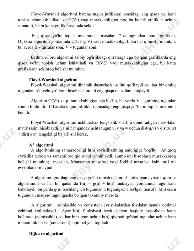 d-warshall algoritmi barcha tugun juftliklari orasidagi eng qisqa yo'llarni topish uchun ishlatiladi va o(v³) vaqt murakkabligiga ega, bu kichik grafiklar uchun samarali, lekin katta grafiklarda juda sekin. eng qisqa yo'lni topish muammosi, masalan, 7 ta tugundan iborat grafikda, dijkstra algoritmi yordamida o(e log v) vaqt murakkabligi bilan hal qilinishi mumkin, bu yerda e – qirralar soni, v – tugunlar soni. bellman-ford algoritmi salbiy og'irlikdagi qirralarga ega bo'lgan grafiklarda eng qisqa yo'lni topish uchun ishlatiladi va o(ve) vaqt murakkabligiga ega, bu katta grafiklarda sekinroq bo'lishi mumkin. floyd-warshall algoritmi floyd-warshall algoritmi dinamik dasturlash usulini qoʻllaydi va har bir oraliq tugundan oʻtuvchi yoʻllarni hisoblash orqali eng qisqa masofani aniqlaydi. algoritm o(v³) vaqt murakkabligiga ega boʻlib, bu yerda v – grafning tugunlar sonini bildiradi. u barcha tugun juftliklari orasidagi eng qisqa yoʻllarni topish imkonini beradi. floyd-warshall algoritmi uchburchak tengsizlik shartini qondiradigan masofalar matritsasini hisoblaydi, ya’ni har qanday uchta tugun u, v va w uchun …