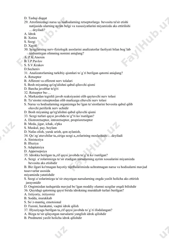 uning ichki dunyosiga kira olish xususiyati bu…? a. akademik qobiliyat b. didaktik qobiliyat s. perseptiv qobiliyat d. diqqatni taqsimlay olish qobiliyati 28. ixtiyoriydan keyingi diqqat qanday diqqat? a. passiv diqqatdir b. avtomatlashgan diqqatdir s. aktiv diqqat d. tashqi diqqat 29. atrofimizdagi narsa va hodisalarning retseptorlarga bevosita ta'sir etishi natijasida ularning ayrim belgi va xususiyatlarini miyamizda aks ettirilishi ... deyiladi? a. idrok b. xotira s. sezgi d. xayol 30. sezgilarning nerv-fiziologik asoslarini analizatorlar faoliyati bilan bog`lab tushuntirgan olimning nomini aniqlang? a. p.k.anoxin b. i.p.pavlov s. s.v.krakov d.secheniv 31. analizatorlarning tarkibiy qismlari to`g`ri berilgan qatorni aniqlang? a. retseptor b. afferent va efferent nerv tolalari s. bosh miyaning qo'zg'alishni qabul qiluvchi qismi d. barcha javoblar to'g'ri 32. retseptor bu-… a. markazdan tegishli javob reaksiyasini olib qaytuvchi nerv tolasi b. ta‘sirotni retseptordan olib markazga eltuvchi nerv tolasi s. narsa va hodisalarning organizmga bo`lgan ta‘sirotlarini bevosita qabul qilib oluvchi periferik nerv uchidir d. bosh miyaning …