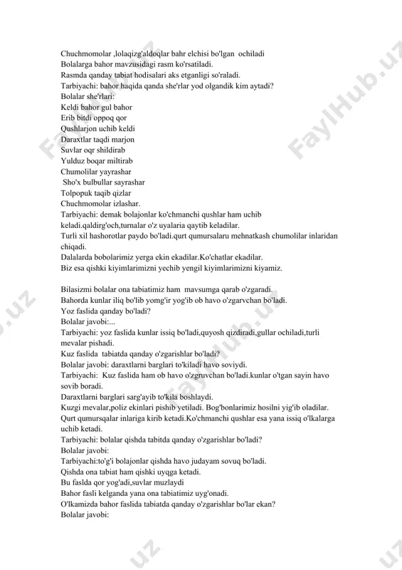 'ir yog'ib ob havo o'zgarvchan bo'ladi. yoz faslida qanday bo'ladi? bolalar javobi:... tarbiyachi: yoz faslida kunlar issiq bo'ladi,quyosh qizdiradi,gullar ochiladi,turli mevalar pishadi. kuz faslida tabiatda qanday o'zgarishlar bo'ladi? bolalar javobi: daraxtlarni barglari to'kiladi havo soviydi. tarbiyachi: kuz faslida ham ob havo o'zgruvchan bo'ladi.kunlar o'tgan sayin havo sovib boradi. daraxtlarni barglari sarg'ayib to'kila boshlaydi. kuzgi mevalar,poliz ekinlari pishib yetiladi. bog'bonlarimiz hosilni yig'ib oladilar. qurt qumursqalar inlariga kirib ketadi.ko'chmanchi qushlar esa yana issiq o'lkalarga uchib ketadi. tarbiyachi: bolalar qishda tabitda qanday o'zgarishlar bo'ladi? bolalar javobi: tarbiyachi:to'g'i bolajonlar qishda havo judayam sovuq bo'ladi. qishda ona tabiat ham qishki uyqga ketadi. bu faslda qor yog'adi,suvlar muzlaydi bahor fasli kelganda yana ona tabiatimiz uyg'onadi. o'lkamizda bahor faslida tabiatda qanday o'zgarishlar bo'lar ekan? bolalar javobi: kelinglar qushlarga uycha quramiz. bolalar o'rinlaridan turib qo'l harakatlari bilan bajaradilar chap-chup, chapa -chup qo'llar musht bo'lar. duk-duk bolg'acha quramiz uycha duk -duk bolg'acha uchib kel qushcha bu qachon bo' ladi …