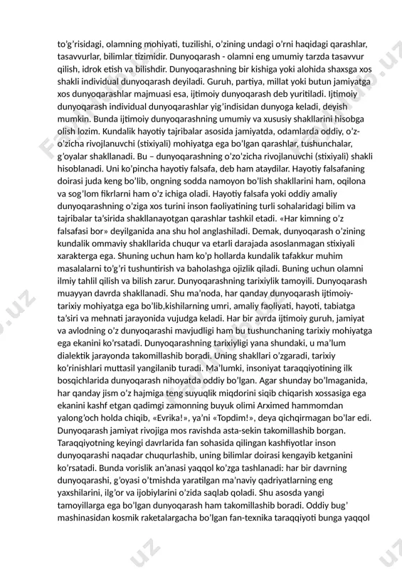 y va ijtimoiy hodisalarni ilohiy kuchlar asosida aks ettiruvchi qarash va tasavvurlari hamda ana shu ilohiy kuchlarga bo‘lgan ishonch va e'tiqodlaridir. diniy dunyoqarashning asosiy elementlari jumlasiga diniy tuyg‘u, diniy aqidalar va unga ishonish, sig‘inish, diniy e'tiqod kabilar kiradi.miloddan avvalgi vii-vi asrlarga kelib asosan mif va din ta'sirida odamlar dunyoqarashi nafaqat kengaydi, balki ancha murakkablashdi. u abstrakt nazariy fikrlash qobiliyati va (to‘plangan bilimlar ko‘rinishida) real asoslarga ega bo‘lishi natijasida o‘z rivojlanishining butunlay yangi darajasiga ko‘tarildi. bunga, hech shubhasiz, mehnat taqsimotiga olib kelgan rivojlangan ijtimoiy-iqtisodiy munosabatlar, ma'lum miqdorda ortiqcha mavjudlik vositalari, bo‘sh vaqtning paydo bo‘lishi ham imkoniyat yaratdi. bularning barchasi muayyan shaxslar doirasiga intellektual faoliyat bilan professional darajada shug‘ullanish imkonini berdi.falsafiy dunyoqarashning shakllanishi va rivojlanishi falsafa fanining paydo bo‘lishi va rivojlanishi bilan uzviy bog‘liq holda yuz beradi. o'zbekiston respublikasi birinchi prezidenti islom karimov o'zining "buyuk kelajak sari" asarida shunday degan edi "falsafiy dunyoqarash ilmiydir, chunki u narsa va hodisalar o’rtasidagi bog’lanish, aloqadorlik …