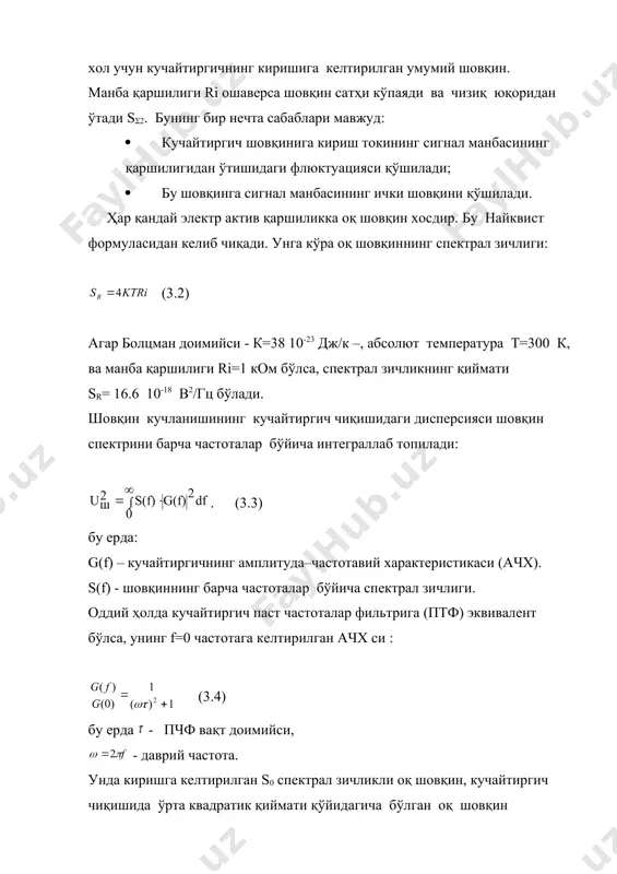 эга бўлган, туташув такрорийлиги. кучайтиргичга хос бўлган шовқин спектрал зичлигининг частотага боғлиқлигини кўрсатувчи график қўйидаги 3.1-расмда келтирилган: суратдаги s(1 чизиғи сигнал манбасининг қаршилиги ri=0 хол учун кучайтиргичнинг киришига келтирилган умумий шовқин. манба қаршилиги ri ошаверса шовқин сатҳи кўпаяди ва чизиқ юқоридан ўтади s(2. бунинг бир нечта сабаблари мавжуд: · кучайтиргич шовқинига кириш токининг сигнал манбасининг қаршилигидан ўтишидаги флюктуацияси қўшилади; · бу шовқинга сигнал манбасининг ички шовқини қўшилади. ҳар қандай электр актив қаршиликка оқ шовқин хосдир. бу найквист формуласидан келиб чиқади. унга кўра оқ шовқиннинг спектрал зичлиги: (3.2) агар болцман доимийси - к=38 10-23 дж/к –, абсолют температура т=300 к, ва манба қаршилиги ri=1 ком бўлса, спектрал зичликнинг қиймати sr= 16.6 10-18 b2/гц бўлади. шовқин кучланишининг кучайтиргич чиқишидаги дисперсияси шовқин спектрини барча частоталар бўйича интеграллаб топилади: . (3.3) бу ерда: g(f) – кучайтиргичнинг амплитуда–частотавий характеристикаси (ачх). s(f) - шовқиннинг барча частоталар бўйича спектрал зичлиги. оддий ҳолда кучайтиргич паст частоталар фильтрига (птф) …