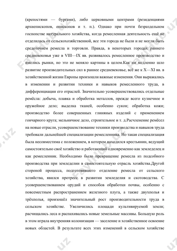 уга, а также двухполья и трёхполья, произошёл значительный рост производительности труда в сельском хозяйстве. увеличились площади культивируемой земли; расчищались леса и распахивались новые земельные массивы. большую роль в этом играла внутренняя колонизация — заселение и хозяйственное освоение новых областей. в результате всех этих изменений в сельском хозяйстве увеличилось количество и разнообразие сельскохозяйственных продуктов, сократилось время для их производства и, следовательно, увеличился прибавочный продукт, присваиваемый феодальными землевладельцами. известный избыток над потреблением начал оставаться и в руках крестьянина. это давало возможность обмена части продуктов сельского хозяйства на изделия ремесленников-специалистов.таким образом, примерно к x—xi вв. в европе появились все необходимые условия для отделения ремесла от сельского хозяйства. при этом отделившееся от сельского хозяйства ремесло — мелкое промышленное производство, основанное на ручном труде, прошло в своём развитии ряд стадий.первой из них явилось производство изделий по заказу потребителя, когда материал мог принадлежать и потребителю-заказчику, и самому ремесленнику, а оплата труда производилась либо натурой, либо деньгами. …