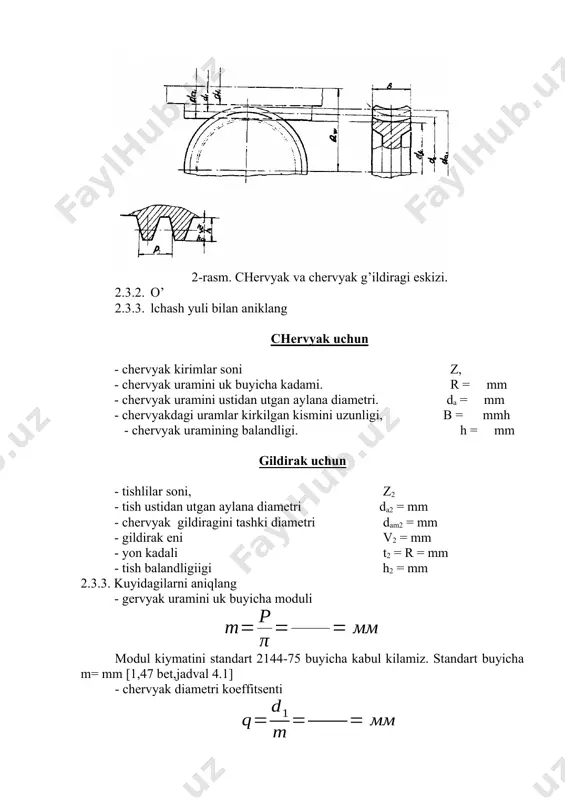 i ustidan utgan aylana diametri. da = mm - chervyakdagi uramlar kirkilgan kismini uzunligi, b = mmh - chervyak uramining balandligi. h = mm gildirak uchun - tishlilar soni, z2 - tish ustidan utgan aylana diametri da2 = mm - chervyak gildiragini tashki diametri dam2 = mm - gildirak eni v2 = mm - yon kadali t2 = r = mm - tish balandligiigi h2 = mm 2.3.3. kuyidagilarni aniqlang - gervyak uramini uk buyicha moduli modul kiymatini standart 2144-75 buyicha kabul kilamiz. standart buyicha m= mm [1,47 bet,jadval 4.1] - chervyak diametri koeffitsenti bo’luvchi tsilindrni diametri kuyidagicha xisoblanadi. d1=da-2m = mm xisoblangan koeffitsent «q»ni kiymati standart 2144-75ga tugri keladi yoki kelmasligini tekshiring. standart buyicha modul m = mm bo`lganda q = bo’lishi kerak. berilgan chervyakni diametr koeffitsenti standartga tugri keladi kelmaydi. (ostiga chizib kuying) - chervyak uramini buluvchi tsilindrini, uramini ustidan va ostidan utgan tsilindrining diametri d1 = m …