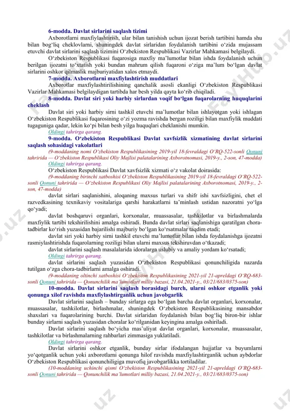 b chiqarishi mumkin bo‘lgan harbiy xususiyatga ega ma’lumotlar harbiy sirni tashkil etadi. oshkor etilishi o‘zbekiston respublikasi manfaatlariga zarar yetkazishi mumkin bo‘lgan fan, texnika, ishlab chiqarish va boshqaruv sohasiga doir ma’lumotlar xizmat sirini tashkil etadi. 4-modda. muayyan tartibga bo‘ysunuvchi obyektlar alohida tartibga bo‘ysunuvchi, alohida muhim va muayyan tartibga bo‘ysunuvchi obyektlar ro‘yxati, shuningdek ularning sirasiga mansub deb topish tartibini o‘zbekiston respublikasi vazirlar mahkamasi belgilaydi. 5-modda. axborotlarni davlat sirlariga mansub deb topish axborotlarni maxfiylashtirish va maxfiylikdan chiqarish ushbu qonunga hamda o‘zbekiston respublikasi vazirlar mahkamasi tasdiqlaydigan ma’lumotlarning maxfiylik darajasini aniqlash va belgilash tartibi to‘g‘risidagi nizom va o‘zbekiston respublikasida maxfiylashtirilishi lozim bo‘lgan ma’lumotlar ro‘yxatiga muvofiq amalga oshiriladi. o‘zbekiston respublikasining prezidenti belgilab qo‘yadigan davlat sirlarini saqlashni ta’minlovchi davlat organlari o‘zbekiston respublikasi yuridik va jismoniy shaxslarining mulki hisoblangan axborotlarni maxfiylashtirish va maxfiylikdan chiqarishga haqlidir. davlat sirlariga taalluqli ma’lumotlarga ega bo‘lgan korxonalar, muassasalar, tashkilotlar, jamoat birlashmalari, ayrim fuqarolar bunday ma’lumotlar maxfiylashtirilishi zarurligi to‘g‘risidagi masala hal etilishi uchun davlat …