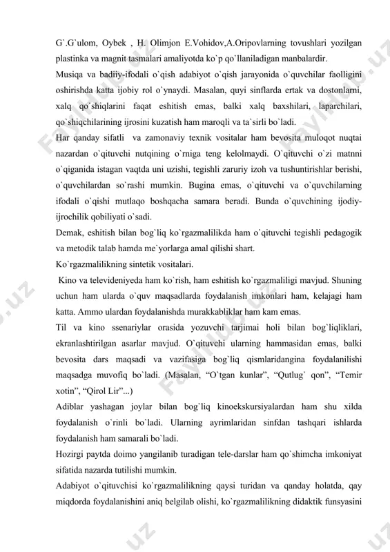 dalanishda murakkabliklar ham kam emas. til va kino ssenariylar orasida yozuvchi tarjimai holi bilan bog`liqliklari, ekranlashtirilgan asarlar mavjud. o`qituvchi ularning hammasidan emas, balki bevosita dars maqsadi va vazifasiga bog`liq qismlaridangina foydalanilishi maqsadga muvofiq bo`ladi. (masalan, “o`tgan kunlar”, “qutlug` qon”, “temir xotin”, “qirol lir”...) adiblar yashagan joylar bilan bog`liq kinoekskursiyalardan ham shu xilda foydalanish o`rinli bo`ladi. ularning ayrimlaridan sinfdan tashqari ishlarda foydalanish ham samarali bo`ladi. hozirgi paytda doimo yangilanib turadigan tele-darslar ham qo`shimcha imkoniyat sifatida nazarda tutilishi mumkin. adabiyot o`qituvchisi ko`rgazmalilikning qaysi turidan va qanday holatda, qay miqdorda foydalanishini aniq belgilab olishi, ko`rgazmalilikning didaktik funsyasini oldindan puxta o`ylab olishi shart.adabiyotga yaqin bo`lgan san`at asarlaridan foydalanishdan oldin, o`quvchilarga dastlab asar haqida elementar bo`lsa-da, tasavvur berish kerak. adabiyot darslarida ko`rgazmalilik oxirgi maqsad emas, balki vositadir. shunga ko`ra o`quvchiga ko`rgazmalilikdan keyin, shunday savollar berilishi lozimki, bu savol va topshiriqlar o`quvchini badiiy asar ichiga olib kirishga, badiiy obraz va tasvir mohiyatini chuqurroq anglashga, so`zning ta`sir …