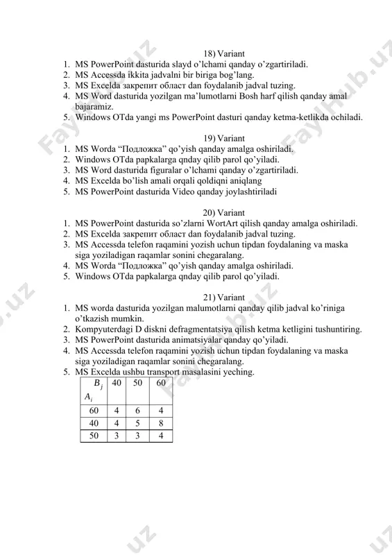 turida slayt dizayni qanday o’zgartiriladi. 23) variant 1. ms powerpoint dasturida maket ko’rinishi qanday o’zgartiriladi. 2. ms accessda telefon raqamini yozish uchun tipdan foydalaning va maska siga yoziladigan raqamlar sonini chegaralang. 3. ms excelda закрепит област dan foydalanib jadval tuzing. 4. ms word dasturida diagramma qanday qo’yiladi, misollarda ko’rsating. 5. windows otda papkalarga qnday qilib parol qo’yiladi. 24) variant 1. ms word dasturida 4 ta ustun va 5 ta jadvallat qatori qanday qilinish tartibini tushuntiring. 2. ms excelda ixtiyoriy natural sonni foktarialini hisoblang. 3. ms excelda ixtiyoriy sonlar uchun yig’indini hisoblang. 4. “конструктор таблиц” menyusidan foydalanib jadval ko’rinishi qanday tahrirlanadi. 5. ms powerpoint dasturida maket ko’rinishi qanday o’zgartiriladi. 25) variant 1. ms word dasturida “примечание” nima vazifani bajaradi, misollarda ko’rsatib bering. 2. ms excelda informatika so’zida nechta belgidan iborat ekanligini formuladan foydalanib hisoblang 3. ms excelda ixtiyoriy sonlar uchun yig’indini hisoblang. 4. ms accessda telefon raqamini yozish uchun tipdan foydalaning …