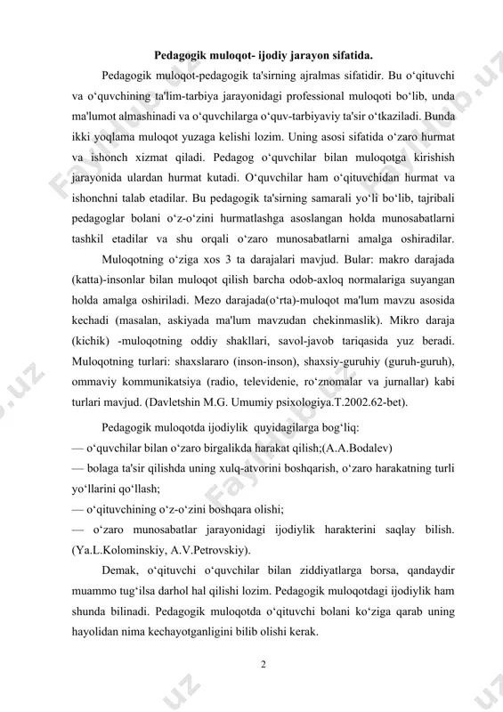 akterini saqlay bilish. (ya.l.kolominskiy, a.v.petrovskiy). demak, o‘qituvchi o‘quvchilar bilan ziddiyatlarga borsa, qandaydir muammo tug‘ilsa darhol hal qilishi lozim. pedagogik muloqotdagi ijodiylik ham shunda bilinadi. pedagogik muloqotda o‘qituvchi bolani ko‘ziga qarab uning hayolidan nima kechayotganligini bilib olishi kerak. ijodiylik o‘zaro munosabatlardan boshlanadi. har bir pedagog o‘z tajribasidan, uslubidan kelib chiqib bolalar bilan muloqotda bo‘lishi lozim. ya'ni nostandart usullarni izlab topishi kerak. pedagogik ta'sir ham pedagogik muloqotdagi ijodiylik orqali amalga oshiriladi. ijodiylikni amalga oshirish uchun quyidagilarga ahamiyat berish lozim: — bir necha o‘qituvchilarning darslarini kuzatish, unda o‘quvchilarning kayfiyatini, o‘qituvchining bolalar bilan bo‘ladigan munosabatlarini aniqlash; — o‘qituvchining darsda qanday usullarni qo‘llashi, muloqotni qanday tashkillashtirish, o‘quv-tarbiyaviy muammolarni yechishini aniqlash; — o‘zining muloqot texnologiyasini boshqa o‘qituvchining “texnologiyasi”ga taqqoslashi; — tajribali o‘qituvchilarning tarbiyaviy soatlarida qatnashish orqali muloqot jarayonidagi o‘quvchilarning individual xususiyatlarini aniqlash; — o‘zining darsidagi muhiti bilan boshqa tajribali o‘qituvchining darsidagi muhitni taqqoslash orqali xulosa chiqara olish. (v. a. kan-kalik . uchitelyu o pedagogicheskom obhyenii. m. …