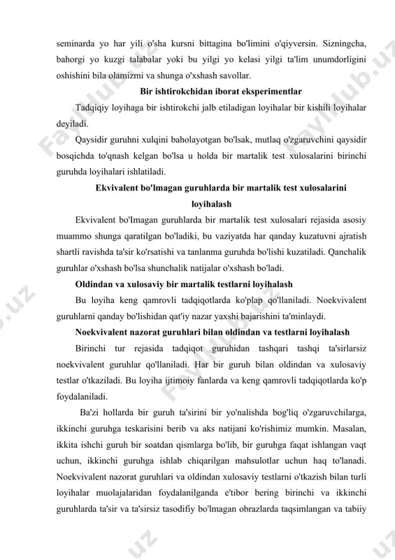 ga ishlab chiqarilgan mahsulotlar uchun haq to'lanadi. noekvivalent nazorat guruhlari va oldindan xulosaviy testlarni o'tkazish bilan turli loyihalar muolajalaridan foydalanilganda e'tibor bering birinchi va ikkinchi guruhlarda ta'sir va ta'sirsiz tasodifiy bo'lmagan obrazlarda taqsimlangan va tabiiy ravishda noekvivalent hisoblanadi. agar biz ishlab chiqarish mehnatini bahosini oshirdik deb aytsak demak quyilanish birinchi guruhga ko'tarilish mumkin. natijada bizni tashhisimiz o'z isbotini topadi. bizning gipoteza o'z isbotini topdi. vaqtinchalik seriyalarni loyihalash kvazieksperimental loyihalarni ikkinchi asosiy sinfi vaqtinchalik seriyalarni loyihalash deb ataladi. vaqtinchalik qismlarni loyihalash turini oldindan ko'rinishi bitta guruhni tadqiqotgacha va undan so'ng ham ko'p martalab kuzatish hamda bir marotabalik oldindan testlashdir. kvazieksperimentlarning statistik analizi oxirgi yillarda kvazieksperimentni statistik analizi o'tkazish tartibi sezilarli darajada takomillashtirildi. bu statistic metodlarni ko'rib chiqish kitob doirasidan chetga chiqqan. lekin ularni ayrim manbalari oxirgi boblarda berilgan hamda ularni topish mumkin. yutuqlari. kvazieksperimentni asosiy yutuqlaridan biri shundan iboratki oldin o'tkazila olmagan eksprementlarni bu metod orqali o'tkazish mumkin. kvazieksperiment psixologlarga sotsiologiyadagi …