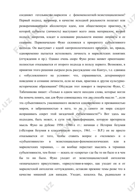 ознание. первоначально фуко склонялся к приоритету субъективного подхода. он выступает с идеей «антропологического проекта», но, правда, одновременно пытается истолковать личность в марксистских понятиях (отчуждения и пр.). однако очень скоро фуко резко меняет ориентацию: полностью отказывается от второго подхода в пользу первого. возможно, в принятии этого решения сыграло роль рассуждение «по канту», т.е. сдвижка с «обусловленного на условия»: что, спрашивается, детерминирует поведение и сознание личности, если не язык, практика и другие культурно-исторические образования? обсуждая этот поворот в творчестве фуко, с. табачникова пишет: «только в одном месте находим слова, которые могли бы помочь понять, как для фуко совмещались эти два способа мысли: "...если эта субъективность умалишенного является одновременно и призванностью миром, и заброшенностью в него, то не у самого ли мира следует испрашивать секрет этой загадочной субъективности?"» вот здесь мы подходим, быть может, к сути той трансформации, которую претерпела мысль фуко на рубеже 1950—1960-х гг.: начиная с истории безумия («история безумия в …