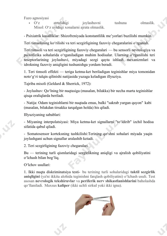 ar. ularning oʻrganilishi teri reseptorlarining joylashuvi, miyadagi sezgi qayta ishlash mexanizmlari va idrokning fazoviy aniqligini tushunishga yordam beradi. 1. teri timsoli effekti — teriga ketma-ket beriladigan teginishlar miya tomonidan notoʻgʻri talqin qilinishi natijasida yuzaga keladigan illyuziya. tajriba misoli (geldard & sherrick, 1972): · joylashuv: qoʻlning bir nuqtasiga (masalan, bilakka) bir necha marta teginishlar qisqa oraliqlarda beriladi. · natija: odam teginishlarni bir nuqtada emas, balki "sakrab yurgan quyon" kabi (masalan, bilakdan tirsakka tarqalgan holda) his qiladi. illyuziyaning sabablari: · miyaning interpolatsiyasi: miya ketma-ket signallarni "toʻldirib" izchil hodisa sifatida qabul qiladi. · somatosensor korteksning tashkilishi:terining qoʻshni sohalari miyada yaqin joylashgani uchun signallar aralashib ketadi. 2. teri sezgirligining fazoviy chegaralari. bu — terining turli qismlaridagi sezgirlikning aniqligi va ajralish qobiliyatini oʻlchash bilan bogʻliq. oʻlchov usullari: 1. ikki nuqta diskriminatsiya testi- bu terining turli sohalaridagi taktil sezgirlik aniqligini (ya'ni ikkita alohida teginishni farqlash qobiliyatini) o‘lchash usuli. test asosan nevrologik tekshiruvlar va periferik nerv shikastlanishlarini …