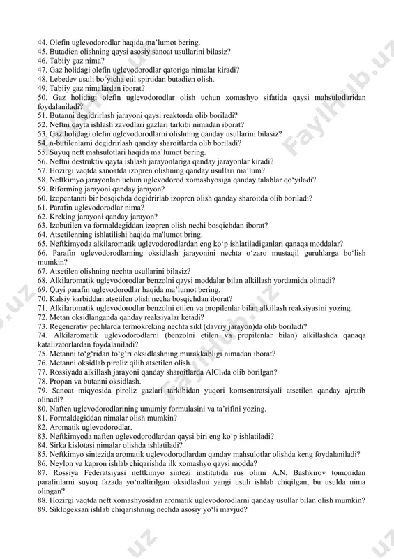 mahsulot ishlab chi​qarish ko‘mir asosidagidan ancha rentabelliroq? 26. neftkimyo sintezi uchun qimmatli xomashyo, quyi molekular parafin uglevodorodlar nimalar? 27. gazlarni mexanik qo‘shimchalardan tozalashning qanday usullari mavjud? 28. neftkimyo sintezi uchun xom​ashyo sifatida qanaqa uglevodo​rodlar ishlatiladi? 29. suyuq parafin uglevodorodlar haqida tushuncha bering. 30. gazlar qo‘lansa hidli kimyoviy birikmalardan qanday tozalanadi? 31. neftkimyoviy sintez xomashyolarining asosiy manbalari haqida ma’lumot bering? 32. suyuq parafin uglevodorodlarning qo‘llanilashi haqida ma’lumot bering. 33. gazlarni quritish qanday qurituvchilar yordamida amalga oshi​riladi? 34. neft yo‘ldosh gazi haqida ma’lumot bering. 35. sintetik kauchuklar olish uchun dastlabki monomer bo‘lgan butilen, butadien va izoprenlarni olishda qanaqa quyi molekular parafin uglevodorodlardan foydalaniladi? 36. neftkimyo sintezi sanoatida gaz holidagi olefin uglevodorodlardan qanday mahsulotlar olishda foydalaniladi? 37. neft yo‘ldosh gazi qanaqa uglevodorodlardan tarkib topgan? 38. qattiq parafin uglevodorodlar haqida ma’lumot bering. 39. diolefin uglevodorodlarga qaysi uglevodorodlar mansub bo‘lib? 40. gaz benzini nima? 41. qattiq parafin uglevodorodlar sintetik yuvish vositalari ishlab chiqarish uchun boshlang‘ich …