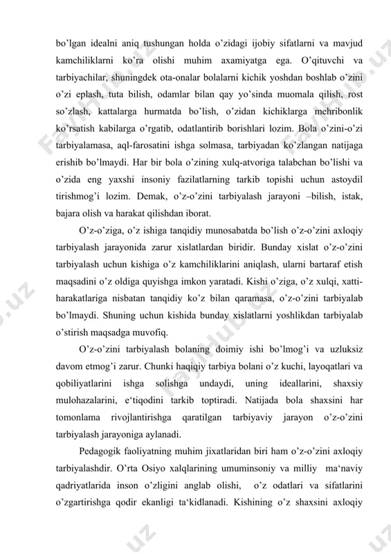 da shakllantirish maqsadiga yo’naltirilgan faoliyati o’z-o’zini axloqiy tarbiyalashdir. o’z-o’zini axloqiy tarbiyalash bu- kishining ijtimoiy tajribada mavjud bo’lgan va shu jamiyat a‘zolarining ongida mustahkamlanib qolgan axloqiy odatlar va sifatlarni egallab olishga yo’naltirilgan faoliyatidir. o’z-o’zini axloqiy tarbiyalash har bir shaxsning mehnat jamoalari, ma‘lum bir guruh, kasb egalarining mehnat faoliyatida qatnashishi jarayonida yuz beradi. maktabda o’qish yillari inson hayotida axloqiy izlanishlar davriga to’g’ri keladi. bu davrda bolalarni o’z-o’zini tarbiyalashga da‘vat etish samarali bo’ladi. muallim o’quvchilarning o’z-o’zini axloqiy tarbiyalash ishini tashkil etish, amalga oshirishga da‘vat etar ekan, avvalo uning o’zi o’z shaxsini muntazam takomillashtirish, o’zining axloqiy saviyasini kengaytirib, axloqiy odat va sifatlarini o’stira borishi lozim. o’z-o’zini axloqiy tarbiyalash tajribasiga ega bo’lmagan kishi boshqalarga bu ishni o’rgata olmaydi. o’z-o’zini tarbiyalash ishini samarali amalga oshirish uchun o’quvchidan quyidagilar talab etiladi: axloqiy rivojlanish sohasida ergashish, taqlid qilish lozim bo’lgan namunani (idealni) ko’z oldiga aniq keltirish; o’z-o’zini tarbiyalashning negizi sifatida o’z bilimlarini mustaqil oshirishi uchun bo’sh vaqtga ega …