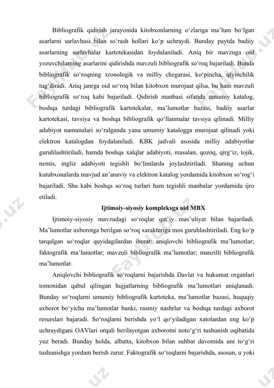 ingliz adabiyoti tegishli bo‘limlarda joylashtiriladi. shuning uchun kutubxonalarda mavjud an’anaviy va elektron katalog yordamida kitobxon so‘rog‘i bajariladi. shu kabi boshqa so‘roq turlari ham tegishli manbalar yordamida ijro etiladi. ijtimoiy-siyosiy kompleksga oid mbx ijtimoiy-siyosiy mavzudagi so‘roqlar qat’iy mas’uliyat bilan bajariladi. ma’lumotlar axborotga berilgan so‘roq xarakteriga mos guruhlashtiriladi. eng ko‘p tarqalgan so‘roqlar quyidagilardan iborat: aniqlovchi bibliografik ma’lumotlar; faktografik ma’lumotlar; mavzuli bibliografik ma’lumotlar; manzilli bibliografik ma’lumotlar. aniqlovchi bibliografik so‘roqlarni bajarishda davlat va hukumat organlari tomonidan qabul qilingan hujjatlarning bibliografik ma’lumotlari aniqlanadi. bunday so‘roqlarni umumiy bibliografik kartoteka, ma’lumotlar bazasi, huquqiy axborot bo‘yicha ma’lumotlar banki, rasmiy nashrlar va boshqa turdagi axborot resurslari bajaradi. so‘roqlarni berishda yo‘l qo‘yiladigan xatolardan eng ko‘p uchraydigani oavlari orqali berilayotgan axborotni noto‘g‘ri tushunish oqibatida yuz beradi. bunday holda, albatta, kitobxon bilan suhbat davomida uni to‘g‘ri tushunishga yordam berish zarur. faktografik so‘roqlarni bajarishda, asosan, u yoki bu tarixiy voqeani, siyosiy hodisalarni, siyosiy va jamoat arboblari shaxsiga oid ma’lumotlarni, olimlar va ularning faoliyatiga …