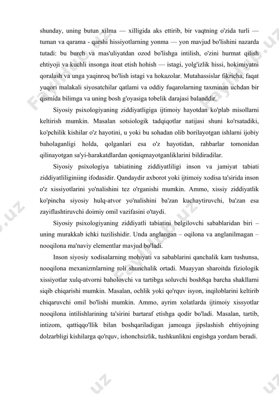 8qa barcha shakllarni siqib chiqarishi mumkin. masalan, ochlik yoki qo'rquv isyon, inqiloblarini keltirib chiqaruvchi omil bo'lishi mumkin. ammo, ayrim xolatlarda ijtimoiy xissyotlar nooqilona intilishlarining ta'sirini bartaraf etishga qodir bo'ladi. masalan, tartib, intizom, qattiqqo'llik bilan boshqariladigan jamoaga jipslashish ehtiyojning dolzarbligi kishilarga qo'rquv, ishonchsizlik, tushkunlikni engishga yordam beradi. tarixdan ma'lumki, ko'plab siyosiy tizimlar va hukmdorlar kishilarda nooqilona xissiyotlarni hokimiyat va mafkuraga e'tiqodni oshirish uchun atayin qo'zg'aganlar. xususan, natsistlar, shu maqsada turli-tuman teatrlashgan tamoshalar, tungi mash'alali yurishlar, murakkab siyosiy ramzlarni qo'llaganlar. bular o'zining sirliligi va mahorati bilan fuqarolarning fyurer va reyxga beixtiyor sajda qilishini shakllantirishga yordam berishni ko'zlagan edi. botiniy xissiyotlar va emotsiyalarni faollashtirish maqsadlariga hokimiyatning jamiyatda haddan ziyod ko'p monumental xaykallarning barpo etilishi, davlat muassasalarining ulug'vor arxitekturasi, mo'l — ko'l siyosiy tantana va marosimlarning o'tkazilishi, hamda fuqarolarning betarafligini ta'minlash bo'yicha boshqa hatti — harakatlari ham xizmat qiladi. siyosiy psixologiyaning ziddiyatli tabiati o'ziga xos siyosat sub'ekti olomon xodisasida ifodalandi. bu xodisani qandaydir g'oyalar …