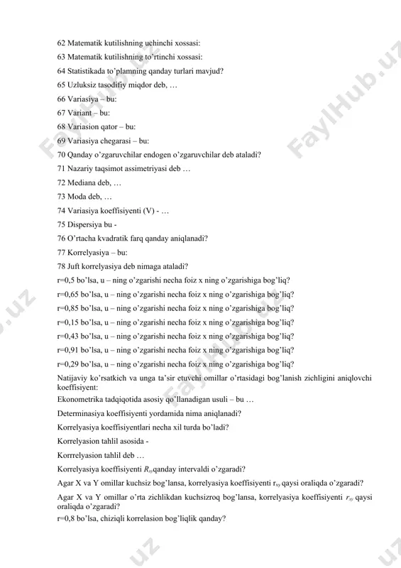 birligi – bu … 58 tasodifiy miqdor x deb, … 59 ekonometrikani o’rganish jarayoni – bu … 60 matematik kutilishning birinchi xossasi: 61 matematik kutilishning ikkinchi xossasi: 62 matematik kutilishning uchinchi xossasi: 63 matematik kutilishning to’rtinchi xossasi: 64 statistikada to’plamning qanday turlari mavjud? 65 uzluksiz tasodifiy miqdor deb, … 66 variasiya – bu: 67 variant – bu: 68 variasion qator – bu: 69 variasiya chegarasi – bu: 70 qanday o’zgaruvchilar endogen o’zgaruvchilar deb ataladi? 71 nazariy taqsimot assimetriyasi deb … 72 mediana deb, … 73 moda deb, … 74 variasiya koeffisiyenti (v) - … 75 dispersiya bu - 76 o’rtacha kvadratik farq qanday aniqlanadi? 77 korrelyasiya – bu: 78 juft korrelyasiya deb nimaga ataladi? r=0,5 bo’lsa, u – ning o’zgarishi necha foiz x ning o’zgarishiga bog’liq? r=0,65 bo’lsa, u – ning o’zgarishi necha foiz x ning o’zgarishiga bog’liq? r=0,85 bo’lsa, u – ning o’zgarishi necha foiz x ning o’zgarishiga bog’liq? …