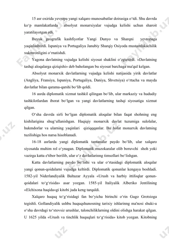 o‘g‘risidagi fan bo‘yicha birinchi o‘rin gugo grotsioga tegishli. gollandiyalik ushbu huquqshunosning tarixiy ishlarinng ma'nosi shuki-u o‘sha davrdagi to‘xtovsiz urushlar, talonchiliklarning oldini olishga harakat qilgan. u 1625 yilda «urush va tinchlik huquqlari to‘g‘risida» kitob yozgan. kitobning asosiy boblalari elchi huquqlariga bag‘ishlangan. o‘sha boblarda 17 asr boshlaridagi elchilar huquqlari bilan bog‘liq urf-odatlarga e'tibor berilgan. 17 asrda chiqa boshlagan asarlarda elchilarga qo‘llanmalar yaratishga e'tibor berildi, sababi elchilar o‘z vazifalarini yaxshi bilishlari kerak edi. urush – o‘sha davrdagi tashqi siyosat ko‘rinishlaridan biriga aylandi. urushlarning kelib chiqishiga chegaralar, sulolaviy ziddiyatlar va savdo-sotiq bilan bog‘liq masalalar sabab bo‘lar edi. 16 asrda yevropada asosan uchta holat urushga sabab bo‘ladigan bo‘ldi: 1. ispaniyaning savdo va mustamlakachilikka qiziqishlari; angliya va fransiyaning italiya urushlariga qo‘shilishi; 16 asr 2-yarmida ispaniya va angliya o‘rtasidagi urush. 2. usmoniylar imperiyasi bilan yevropa mamlakatlari o‘rtasidagi ziddiyatlar. 3. shimoliy yevropa davlatlariningt baltika hududlarida hukmronlikni qo‘lga kiritishi bilan bog‘liq masalalar. hukmdorlarning diplomatik qiziqishlari, o‘z davlatlarini yangi yerlar …