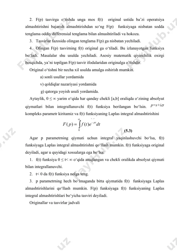 ga laplasning tugri almashtirishi, f(p) funksiyaga, f(t) funksiyaning tasviri; f(t) funksiyaga boshlang‘ich yoki original yeki asli deyiladi va quyidagicha yoziladi: yoki laplasning teskari almashtirishi. kompleks uzgaruvchili funksiyaning laplas teskari almashtirishi deb shunday xakkikiy uzgaruvchili ga aytiladiki, bunda: bu yerda —kandaydir xakikiy son. kullanilish soxasi: · differensial va integral tenglamalarni yechishda; · dinamik sistemalarni uzatish funksiyalarini kiymatlarini xisoblashda;. · boshkaruv nazariyasidagi signallarni kayta ishlashda xamda dinamik sistemalarni chikish signallarini xisoblashda. · matematik fizikaning nostatsionar tenglamalarini yechishda. ba’zi elementar funksiyalarning laplas almashtirishlari. laplas almashtirishining asosiy xossalari. 1). chiziklilik xossasi. bir necha funksiyalarning algebraik yig‘indisining tasviri qo‘shiluvchi funksiyalar tasvirlarining algebraik yig‘indisiga: . (2) (2) ifodaning haqiqiyligi (1) ta’rifga asoslanadi. 2) tasvirlarni differensiallash. f(t) ning hosilasiniing laplas almashtirishi tshu funksiyaning tasvirini r ga ko‘paytirilganidan shu funksiyaning 0 nuqtadagi qiymati f(0) ni ayirmasiga teng haqikatdan ham, (10 ni r ga ko‘paytirib . ga ega bo‘lamiz bu amalni n marta bajarib, quyidagiga ega bo‘lamiz . (3) …
