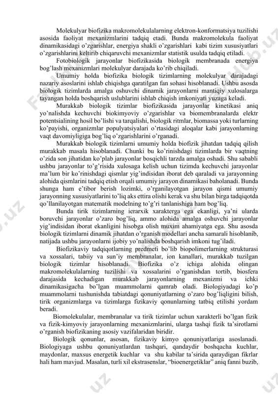iologik qonuniyatlar bilan uyg’unligi kabi murakkab holatlarni ham o’rganadi. murakkab biologik tizimlar xususiyatlarini o’rganishda matematik modellash usullari qo’llaniladi. biofizika umumiy holda biologik tizimlarda amalga oshuvchi jarayonlarni tartibga tushirish va boshqarish, biopolimerlarning fermentativ katalizi, biologik membranalar orqali moddalar tashilishi, qisqaruvchi tizimlar va quyosh energiyasining tirik tizimlarda bog’lanishi kabi jarayonlarini biologiya sohasi doirasida fizika qonunlari asosida tushuntirib beradi. murakkab biologik tizimlar kinetikasida matematik modellash va differensial tenglamalar asosida hujayralar o’sish dinamikasi yoki ekologik tizimlarda populyatsiya soni o’zgarishlarining dinamikasini o’rganish biofizika fanining muxim yo’nalishlaridan biri hisoblanadi. murakkab biologik tizimlarda differensial tenglamalar yordamida asosan sifat tahlili tizimdagi barqaror holatlar mavjudligi va ularning soni, barqarorlik xususiyatining vaqt davomida ushlab turilishi, tizimda bir me’yoriy holatdan ikkinchisiga o’tish imkoniyatlari, shuningdek avtotebranishli jarayonlar kabi holatlar ustida olib boriladi. shuningdek ushbu tizimda vaqt ierarxiyasi o’zgarishlari, biologik tizimda o’z-o’zini tashkil etishda (samoorganizatsiya) parametrlar o’zgarishlari, tizimda bifurkatsiya nuqtasi orqali bog’lanishlar xususiyatlari murakkab matematik usullar yordamida ko’rib chiqiladi. biologik tizimlar faoliyatidagi turli …