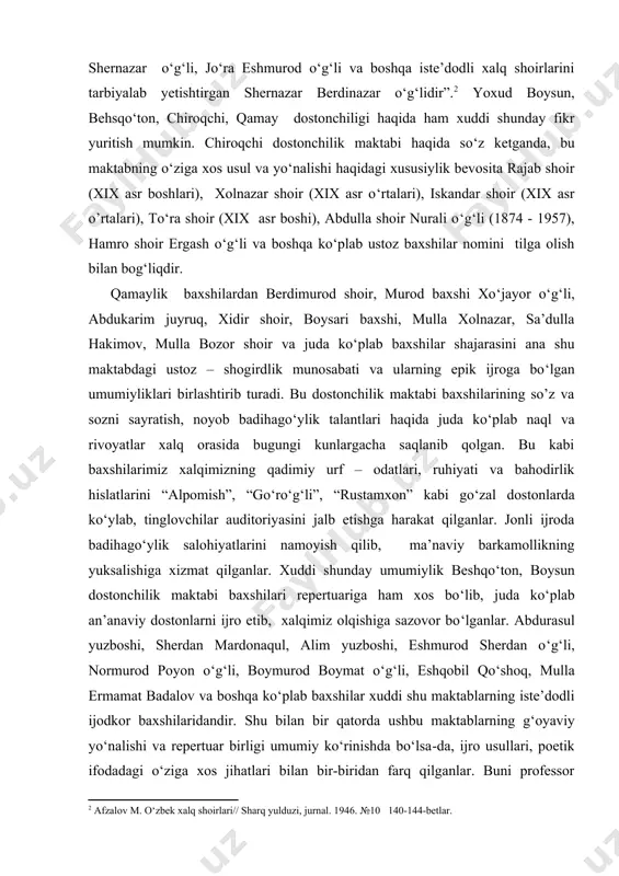ldiradi: “sherna o‘z davrining eng chechan, so‘zga boy san’atkor shoirlaridan bo‘lib, shogird yetishtirishda ham shernaga tenglashadigan ustoz bo‘lmagan. shernazar shoir surxondaryo va qashqadaryo hatto turkmanistonning ayrim shahar va qishloqlariga borib, doston aytib, tinglovchilarni hayratga qoldirgan. xalq orasida o‘z dostonlari bilan ma’lum va mashhur bo‘lgan mardonaqul avliyoqul o‘g‘li, ahmad yuzboshi, saodat yuzboshi, normurod shernazar o‘g‘li, jo‘ra eshmurod o‘g‘li va boshqa iste’dodli xalq shoirlarini tarbiyalab yetishtirgan shernazar berdinazar o‘g‘lidir”. yoxud boysun, behsqo‘ton, chiroqchi, qamay dostonchiligi haqida ham xuddi shunday fikr yuritish mumkin. chiroqchi dostonchilik maktabi haqida so‘z ketganda, bu maktabning o‘ziga xos usul va yo‘nalishi haqidagi xususiylik bevosita rajab shoir (xix asr boshlari), xolnazar shoir (xix asr o‘rtalari), iskandar shoir (xix asr o’rtalari), to‘ra shoir (xix asr boshi), abdulla shoir nurali o‘g‘li (1874 - 1957), hamro shoir ergash o‘g‘li va boshqa ko‘plab ustoz baxshilar nomini tilga olish bilan bog‘liqdir. qamaylik baxshilardan berdimurod shoir, murod baxshi xo‘jayor o‘g‘li, abdukarim juyruq, xidir shoir, boysari …