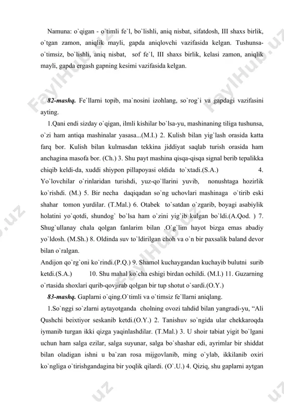 . u shoir tabiat yigit bo`lgani uchun ham salga ezilar, salga suyunar, salga bo`shashar edi, ayrimlar bir shiddat bilan oladigan ishni u ba`zan rosa mijgovlanib, ming o`ylab, ikkilanib oxiri ko`ngliga o`tirishgandagina bir yoqlik qilardi. (o`.u.) 4. qiziq, shu gaplarni aytgan sakson yashar cholga odam ishonardi.(m.do`st). 5. kichkina derazadan kirgan quyoshning bir tutam so`niq shu`lasi hujrani sal yoritdi. (o.) 6. qabulga kelgan qiz o`zini kamtarin tutardi, hatto, har bir harakatida ana shu kamtarlikni bo`rttirib ko`rsatishga intilardi, u g`amgin va xayolchan gapirib hikoyasi davomida necha-necha marta uh tortdi.(sh.r.) 7. u kuchini yig`ib, o`rnidan turishga intilgan edi. tizzasining ko`zida qattiq og`riq sezdi-yu, yana yiqilib tushdi.(sh.r.) 84-mashq. gaplarni o`qing. o`timli va o`timsiz fe`llarni aniqlab, qanday usul bilan hosil bo`lganini tushuntiring. 1. ko`zlarida yosh yaltirardi, yuzlarida oqib tushayotgan ko`z yoshlarining izi bilinib turardi.(sh.r.) 2. u odatda bog` tomonga o`tib, qizg`in ketayotgan binokorlikni aylanar va keksa ustalarning bo`lajak imorat to`g`risidagi maqtovlarini eshitib, hordig`ini chiqarar edi. (a.q.) …