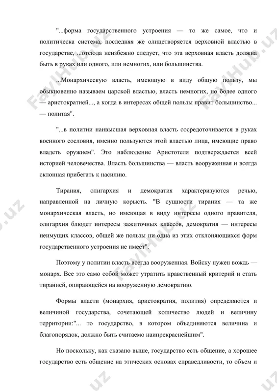 оточивается в руках военного сословия, именно пользуются этой властью лица, имеющие право владеть оружием". это наблюдение аристотеля подтверждается всей историей человечества. власть большинства — власть вооруженная и всегда склонная прибегать к насилию. тирания, олигархия и демократия характеризуются речью, направленной на личную корысть. "в сущности тирания — та же монархическая власть, но имеющая в виду интересы одного правителя, олигархия блюдет интересы зажиточных классов, демократия — интересы неимущих классов, общей же пользы ни одна из этих отклоняющихся форм государственного устроения не имеет". поэтому у политии власть всегда вооруженная. войску нужен вождь — монарх. все это само собой может утратить нравственный критерий и стать тиранией, опирающейся на вооруженную демократию. формы власти (монархия, аристократия, полития) определяются и величиной государства, сочетающей количество людей и величину территории:"... то государство, в котором объединяются величина и благопорядок, должно быть считаемо наипрекраснейшим". но поскольку, как сказано выше, государство есть общение, а хорошее государство есть общение на этических основах справедливости, …