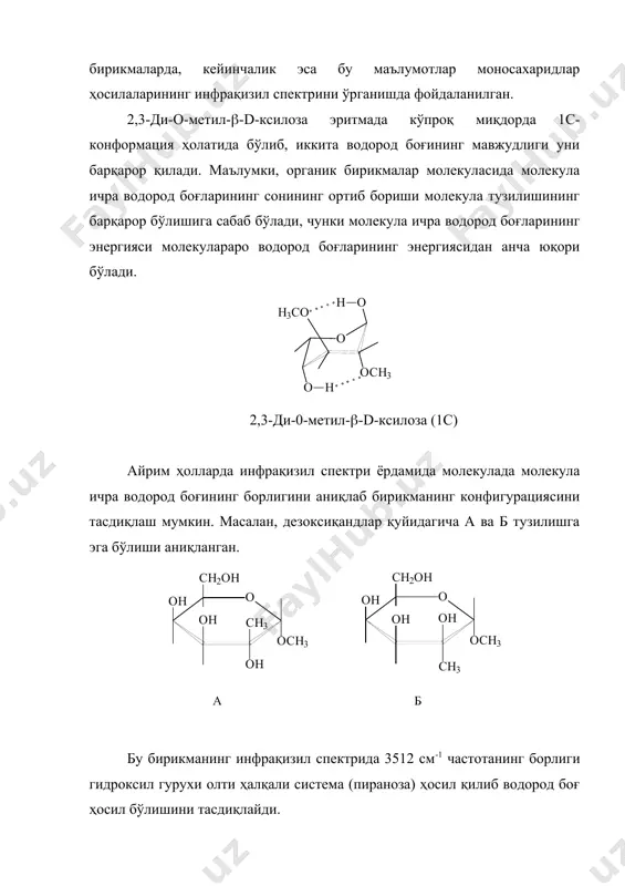 барқарор бўлишига сабаб бўлади, чунки молекула ичра водород боғларининг энергияси молекулараро водород боғларининг энергиясидан анча юқори бўлади. 2,3-ди-0-метил-(-d-ксилоза (1с) айрим ҳолларда инфрақизил спектри ёрдамида молекулада молекула ичра водород боғининг борлигини аниқлаб бирикманинг конфигурациясини тасдиқлаш мумкин. масалан, дезоксиқандлар қуйидагича а ва б тузилишга эга бўлиши аниқланган. бу бирикманинг инфрақизил спектрида 3512 см-1 частотанинг борлиги гидроксил гурухи олти ҳалқали система (пираноза) ҳосил қилиб водород боғ ҳосил бўлишини тасдиқлайди. углеводлардаги пираноза халқасининг конформацияси ва с1 даги конфигурациясини (( ёки ( аномер) аниқлаш учун бу спектроскопия услуби керакли маълумот беради. пираноза халқаси учун халқанинг антисимметрик тебраниши 917(13 см-1, симметрик тебраниш учун эса 770(14 см-1 қийматлар намоён бўлиб, с1-н боғининг деформацион тебраниши 799(17 см-1 соҳасида кузатилади. агар пираноза халқасидаги с1-н боғида халқага нисбатан водород атоми экваториал ҳолатда бўлса с1-н тебраниши 844(8 см-1 да, аксиал жойлашган бўлса 891(7 см-1да намоён бўлади. бу қийматлар ёрдамида с1 даги конфигурацияни (( ёки ( шаклли аномерлар) аниқлаш мумкин. бундай қонуниятлар …