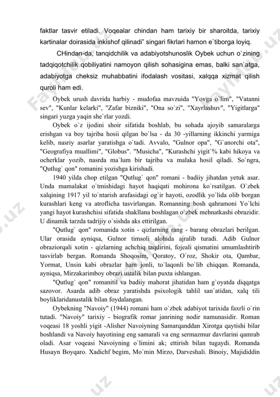 n. romanda, ayniqsa, mirzakarimboy obrazi ustalik bilan puxta ishlangan. "qutlug` qon" romanitil va badiiy mahorat jihatidan ham g`oyatda diqqatga sazovor. asarda adib obraz yaratishda psixologik tahlil san`atidan, xalq tili boyliklaridanustalik bilan foydalangan. oybekning "navoiy" (1944) romani ham o`zbek adabiyot tarixida faxrli o`rin tutadi. "navoiy" tarixiy - biografik romar janrining nodir namunasidir. roman voqeasi 18 yoshli yigit -alisher navoiyning samarqanddan xirotga qaytishi bilar boshlandi va navoiy hayotining eng samarali va eng sermazmur davrlarini qamrab oladi. asar voqeasi navoiyning o`limini ak; ettirish bilan tugaydi. romanda husayn boyqaro. xadichf begim, mo`min mirzo, darveshali. binoiy, majididdin singar tarixiy obrazlar bilan bir qatorda sultonmurod dildor arslonqul, zayniddin, to`g`onbek kabi badiiy to`qirm obrazlarning ham o`ziga xos munosib o`rni bor. oybekning "qutlug` qon" , "navoiy", "ulug` yot romanlarida xalqimizning o`tmish xayoti tasvirlansa, "oltir vodiydan shabadalar"(1950), "quyosh qoraymaydi"(1959; romanlarida zamonaviy voqelik aks ettirilgan. oybek ijodida qissa janri ham muhim o`rin egallaydi. u "nui qidirib" (1957), "bolalik"(1963), "alisherning yoshligi" …