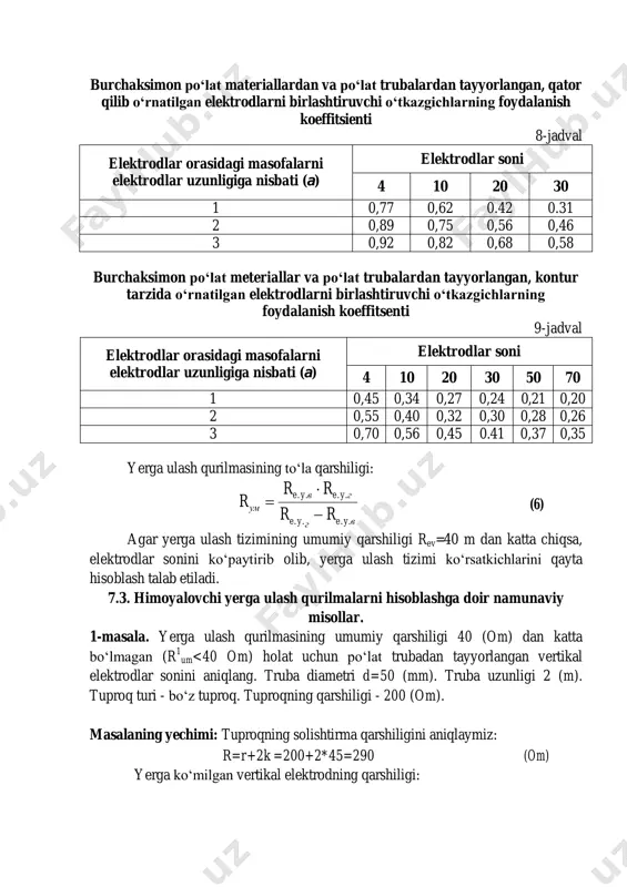 0,89 0,75 0,56 0,46 3 0,92 0,82 0,68 0,58 burchaksimon po‘lat meteriallar va po‘lat trubalardan tayyorlangan, kontur tarzida o‘rnatilgan elektrodlarni birlashtiruvchi o‘tkazgichlarning foydalanish koeffitsenti 9-jadval elektrodlar orasidagi masofalarni elektrodlar uzunligiga nisbati (a) elektrodlar soni 4 10 20 30 50 70 1 0,45 0,34 0,27 0,24 0,21 0,20 2 0,55 0,40 0,32 0,30 0,28 0,26 3 0,70 0,56 0,45 0.41 0,37 0,35 yerga ulash qurilmasining to‘la qarshiligi: вyeгye гyeвye ум rr rr r .... ....    (6) agar yerga ulash tizimining umumiy qarshiligi rev=40 m dan katta chiqsa, elektrodlar sonini ko‘paytirib olib, yerga ulash tizimi ko‘rsatkichlarini qayta hisoblash talab etiladi. 7.3. himoyalovchi yerga ulash qurilmalarni hisoblashga doir namunaviy misollar. 1-masala. yerga ulash qurilmasining umumiy qarshiligi 40 (om) dan katta bo‘lmagan (r 1 um<40 om) holat uchun po‘lat trubadan tayyorlangan vertikal elektrodlar sonini aniqlang. truba diametri d=50 (mm). truba uzunligi 2 (m). tuproq turi - bo‘z tuproq. tuproqning qarshiligi - …