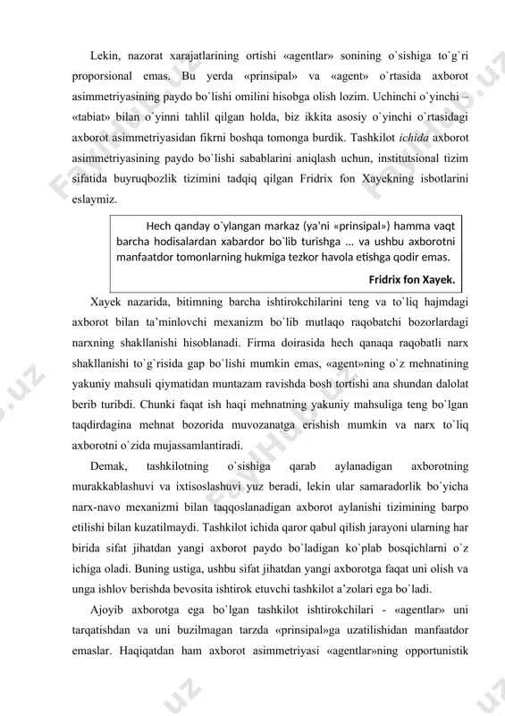 monidan yollash to`g`risidagi shartnoma tuzilishida qabul qilingan majburiyatlarga qaramasdan, foydalilikning qandaydir qat’iy belgilangan darajasi bilan qondiriladi. «tabiiy» ko`zda tutilmagan holatlar sodir bo`lgan taqdirda, yollash to`g`risidagi shartnoma yordamida belgilangan mukofot kafolatini olib, «agent»ning o`zi unga «prinsipal» bilan nayrang qilish yordamida faoliyat natijasini o`z foydasiga qayta taqsimlash imkonini beruvchi «sun’iy» kutilmagan holatlarni tashkil etishga urinadi. sotsializm davrida sodir etilgan «agentlar»ning o`z faoliyati natijalarini o`zlashtirishda ishtirok etishga opportunistik urinishi kabi iqtisodiy jinoyatlarning aksariyatini aynan shu nuqtai nazardan talqin etish lozim. shunday qilib, tashkilotlarning faoliyat ko`rsatishi ajoyib axborotga ega bo`lish oqibati sifatida «agent»ning opportunistik xatti-harakat qilishi imkoniyatini tug`dirishi muqarrar. shuning uchun «prinsipal-agent» muammosi ma’naviy xatar vaziyatida tez-tez uchraydigan holat hisoblanadi: «prinsipal» «tabiiy» xatarlardan sug`urtalovchi rolida, «agent» esa (sog`liq ahvoli, kutilayotgan daromadlar va h.k. haqidagi) muhim axborotni yashiruvchi sug`urtalanuvchi rolida ishtirok etadi. eng muhim masala bu yerda «agent» tomonidan ishonchli axborotning tarqatilishiga ko`maklashuvchi yoki, aksincha, unga to`sqinlik qiluvchi rag`batlar tizimini barpo etishdan iborat. bozorda ishonchli …