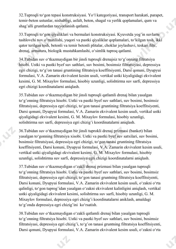 shga yaqin karyerlar, mahalliy moddalar ishlatilishi. 27.tuproqli to‘gonlar tanasidagi qatlamli, quvurli va prizmali drenajlar konstruksiyalari va yasalishi sabablari. 28.teskari filtrlar, joylashuvi, o‘lchamlar, filtratsiyani stabilizatsiyalashi, pasaytirilishi. qurilishga yaqin karyerlar, mahalliy moddalar ishlatilishi. 29.tuproq to‘gon zaminidagi filtratsiyaga qarshi qurilmalarining asosiy turlari va konstruksiyalari. tish, qulf, shpuntlik devor, betonlik devor, betonlik shponka, sementlik pardasi, ponur. 30.tuproq to‘gonlardagi drenaj turlari va konstruksiyalari. prizmali, qiya shaklidagi, gorizontal yotiq, qiya gorizontal, kombinatsiyalashgan, qiya shakldagi prizmali, qiya va quvurli, banket, depressiya egri chizigi, teskari filtr, quvur, tasma, yig’uvchi arikcha. 31.tuproqli to‘gon ko‘ndalang kesimi, uning o‘lchamlari va qo‘yiladigan talablar. mustahkam bo‘lishi, iqtisodiy jihatdan afzal, to‘gon balandligi, zamindagi gruntlar tavsifi, qurilish sharoitlari, ekspluatatsiya talablari, trapetsiya shakli, to‘gon tepasi, yo‘l, ustki va pastki qiyaliklari, bermalar, drenaj. 32.tuproqli to‘gon tepasi konstruksiyasi. yo‘l kategoriyasi, transport harakati, parapet, temir-beton ustunlar, nishabligi, asfalt, beton, shagal va yerlik qoplamalari, qum va shag’alli gruntlardan tayyorlanish qatlami. 33.tuproqli to‘gon qiyaliklari va bermalari konstruksiyasi. kyuvetda yog’in suvlarni tashlovchi …