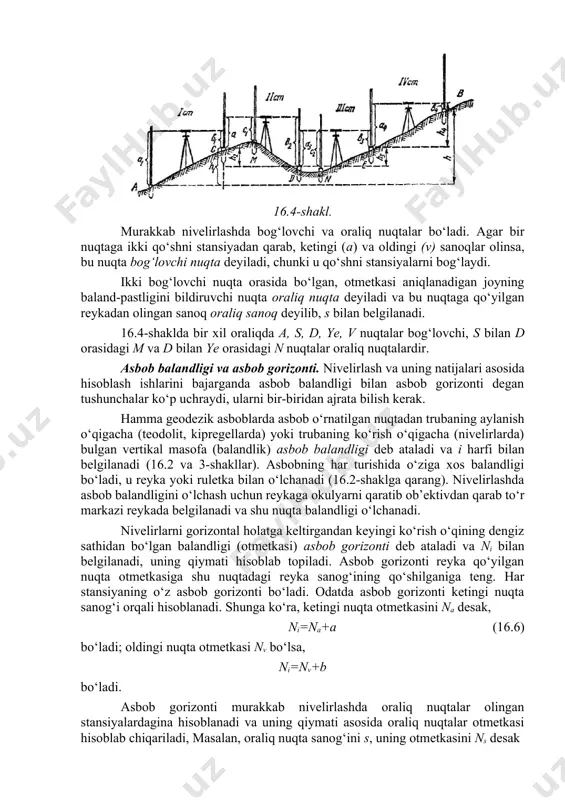 orasidagi m va d bilan ye orasidagi n nuqtalar oraliq nuqtalardir. asbob balandligi va asbob gorizonti. nivelirlash va uning natijalari asosida hisoblash ishlarini bajarganda asbob balandligi bilan asbob gorizonti degan tushunchalar ko‘p uchraydi, ularni bir-biridan ajrata bilish kerak. hamma geodezik asboblarda asbob o‘rnatilgan nuqtadan trubaning aylanish o‘qigacha (teodolit, kipregellarda) yoki trubaning ko‘rish o‘qigacha (nivelirlarda) bulgan vertikal masofa (balandlik) asbob balandligi deb ataladi va i harfi bilan belgilanadi (16.2 va 3-shakllar). asbobning har turishida o‘ziga xos balandligi bo‘ladi, u reyka yoki ruletka bilan o‘lchanadi (16.2-shaklga qarang). nivelirlashda asbob balandligini o‘lchash uchun reykaga okulyarni qaratib ob’ektivdan qarab to‘r markazi reykada belgilanadi va shu nuqta balandligi o‘lchanadi. nivelirlarni gorizontal holatga keltirgandan keyingi ko‘rish o‘qining dengiz sathidan bo‘lgan balandligi (otmetkasi) asbob gorizonti deb ataladi va ni bilan belgilanadi, uning qiymati hisoblab topiladi. asbob gorizonti reyka qo‘yilgan nuqta otmetkasiga shu nuqtadagi reyka sanog‘ining qo‘shilganiga teng. har stansiyaning o‘z asbob gorizonti bo‘ladi. odatda asbob gorizonti ketingi …