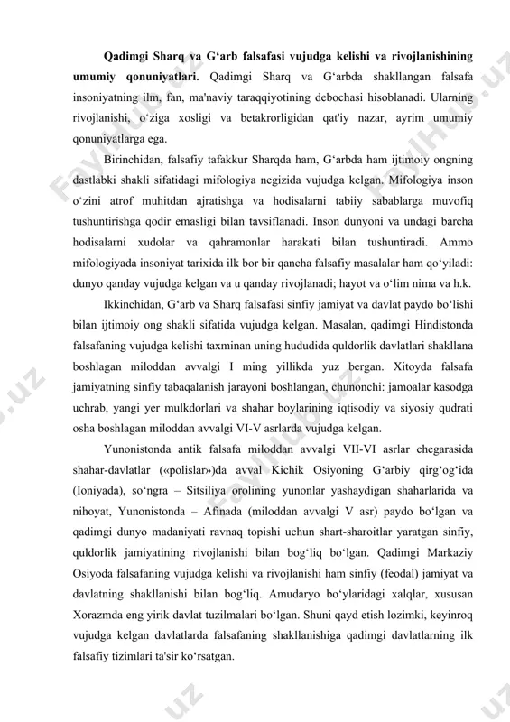 ‘og‘ida (ioniyada), so‘ngra – sitsiliya orolining yunonlar yashaydigan shaharlarida va nihoyat, yunonistonda – afinada (miloddan avvalgi v asr) paydo bo‘lgan va qadimgi dunyo madaniyati ravnaq topishi uchun shart-sharoitlar yaratgan sinfiy, quldorlik jamiyatining rivojlanishi bilan bog‘liq bo‘lgan. qadimgi markaziy osiyoda falsafaning vujudga kelishi va rivojlanishi ham sinfiy (feodal) jamiyat va davlatning shakllanishi bilan bog‘liq. amudaryo bo‘ylaridagi xalqlar, xususan xorazmda eng yirik davlat tuzilmalari bo‘lgan. shuni qayd etish lozimki, keyinroq vujudga kelgan davlatlarda falsafaning shakllanishiga qadimgi davlatlarning ilk falsafiy tizimlari ta'sir ko‘rsatgan. uchinchidan, g‘arb va sharq falsafasi umuminsoniy qadriyatlarga qarab mo‘ljal oladi. u insonni hamisha qiziqtiruvchi hodisalarni o‘rganadi, qadimgi manba “avesto”da ko‘rsatilgani kabi “qanday qilib yaxshi fikrlash, yaxshi so‘zlash va yaxshi ish ko‘rish mumkin”, degan savolga javob topishga harakat qiladi. bu noyob mevalardan bahramand bo‘lish uchun inson falsafiy donishmandlikni o‘zlashtirishi lozim: u dunyoni anglab yetish, inson va tabiat, inson hayotining mazmuni va boshqa shunga o‘xshash muammolarda mo‘ljal ola bilishi kerak. aristotel ham …