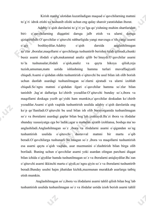 laniladi.o`qituvchi bu usul bilan ish olib borayotganida tushunilmagan so`z va iboralarni asardagi gaplar bilan bog`lab izohlaydi.ba`zi ibora va ifodalar shunday xususiyatga ega bo`ladiki,agar u matndan ajratib izohlansa, boshqa ma`no anglashiladi.anglashilmagan so`z ,ibora va ifodalarni asarni o`qigandan so`ng tushuntirish usulida o`qituvchi dastavval matnni bir marta o`qib beradi.o`quvchilarga tushunarli bo`lmagan so`z ,ibora va maqollarni tushuntirish esa asarni qayta o`qish vaqtida, asar mazmunini o`zlashtirish bilan birga olib boriladi. buning uchun o`quvchilar asarni yoki asardan olingan parchani diqqat bilan ichida o`qiydilar hamda tushunilmagan so`z va iboralarni aniqlaydilar.ba`zan o`qituvchi asarni ikkinchi marta o`qiydi,so`ngra qiyin so`z va iboralarni tushuntirib beradi.bunday usulni hajm jihatidan kichik,mazmunan murakkab asarlarga tatbiq etish mumkin. anglashilmagan so`z,ibora va ifodalarni asarni tahlil qilish bilan bog`lab tushuntirish usulida tushunilmagan so`z va ifodalar ustida izioh berish asarni tahlil qilish bilan uzviy bog`lanadi.o`qituvchining izohi so`z ,ibora va ifodalarning ma`nosini oydinlashtishi bilan birga,badiiy asarlarning eng muhim tomonlarini ochishga yordam beradi.asardagi ayrim so`z va iboralarga izoh berish asarning …