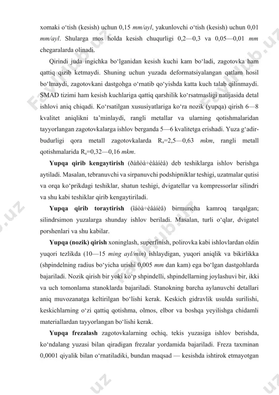 a bikirlikka (shpindelning radius bo‘yicha urishi 0,005 mm dan kam) ega bo‘lgan dastgohlarda bajariladi. nozik qirish bir yoki ko‘p shpindelli, shpindellarning joylashuvi bir, ikki va uch tomonlama stanoklarda bajariladi. stanokning barcha aylanuvchi detallari aniq muvozanatga keltirilgan bo‘lishi kerak. keskich gidravlik usulda surilishi, keskichlarning o‘zi qattiq qotishma, olmos, elbor va boshqa yeyilishga chidamli materiallardan tayyorlangan bo‘lishi kerak. yupqa frezalash zagotovkalarning ochiq, tekis yuzasiga ishlov berishda, ko‘ndalang yuzasi bilan qiradigan frezalar yordamida bajariladi. freza taxminan 0,0001 qiyalik bilan o‘rnatiladiki, bundan maqsad — kesishda ishtirok etmayotgan tishlar ishlov berilgan yuzaga tegmasin. yupqa frezalashda yuzadan 0,2—0,5 mm qalinlikdagi qatlam olib tashlanadi. frezalash aniqligi: 1 m uzunlikda tekislik 0,02—0,04 mm oraliqda og‘adi, yuza g‘adir-budurligi ra=2,5—0,63 mkm oraliqda bo‘ladi. razvyortka yordamida kengaytirish ham teshiklarga ishlov berishda qo‘llanadi. razvyortka — tayoqsimon asbob bo‘lib, muayyan bir o‘lcham uchun bitta tayyorlanadi. uning butun uzunasi bo‘ylab bitta, aylanasi bo‘ylab bir nechta keskich qirralar chiqarilgan bo‘lib, xomaki ishlangan teshikka bir uchi …