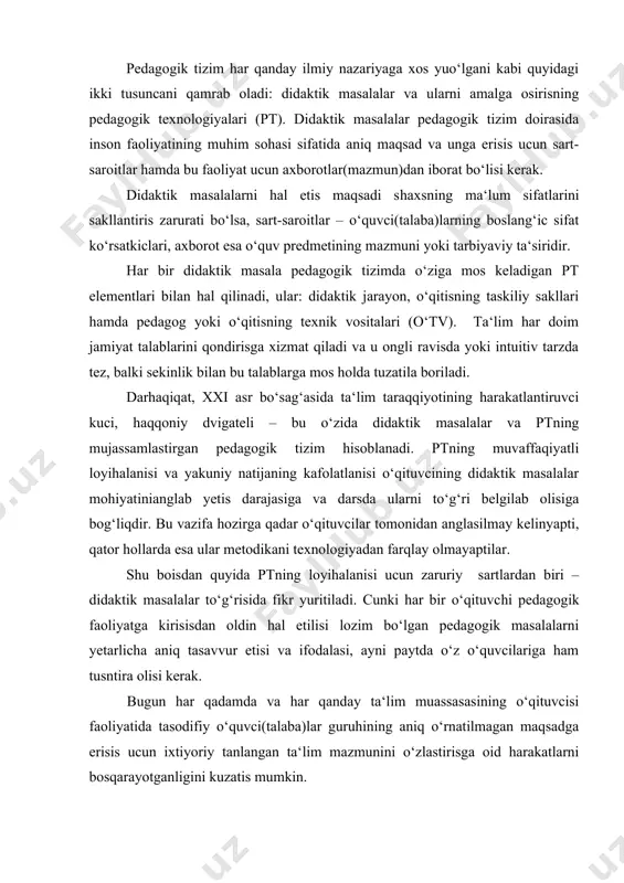 ritiladi. cunki har bir o‘qituvchi pedagogik faoliyatga kirisisdan oldin hal etilisi lozim bo‘lgan pedagogik masalalarni yetarlicha aniq tasavvur etisi va ifodalasi, ayni paytda o‘z o‘quvcilariga ham tusntira olisi kerak. bugun har qadamda va har qanday ta‘lim muassasasining o‘qituvcisi faoliyatida tasodifiy o‘quvci(talaba)lar guruhining aniq o‘rnatilmagan maqsadga erisis ucun ixtiyoriy tanlangan ta‘lim mazmunini o‘zlastirisga oid harakatlarni bosqarayotganligini kuzatis mumkin. o‘qituvci faoliyatining muhim bosqichi – bu didaktik jarayon (yoki o‘quv-bilis tuzilmasi) ni loyihalas hisoblanadi. aynan shu didaktik jarayon pedagogik texnologiyaning asosini taskil qiladi yohud u belgilangan vaqt ichida ta‘lim (tarbiya) maqsadiga erishish ucun o‘e mazmunini o‘quvci (talaba)larga uzatish yo‘llarini aniqlab beradi. su bilan birgalikda didaktik jarayonning nazariy asoslarini yaxsi bilmasdan turib samarali pedagogik texnologiyani yaratish mumkin emas. xo‘sh, didaktik jarayon mohiyati nimadan iborat? ularni loyihalashga qanday pedagogik talablar qo‘yiladi? psixologiya va pedagogika fanida didaktik jarayon mutaxassis shaxsini shakllantiris jarayoni sifatida talqin etiladi. dastlab o‘qitish jarayoni tuzilmasi bilan tanishaylik. bu jarayonni razmiy tarzda quyidagi …